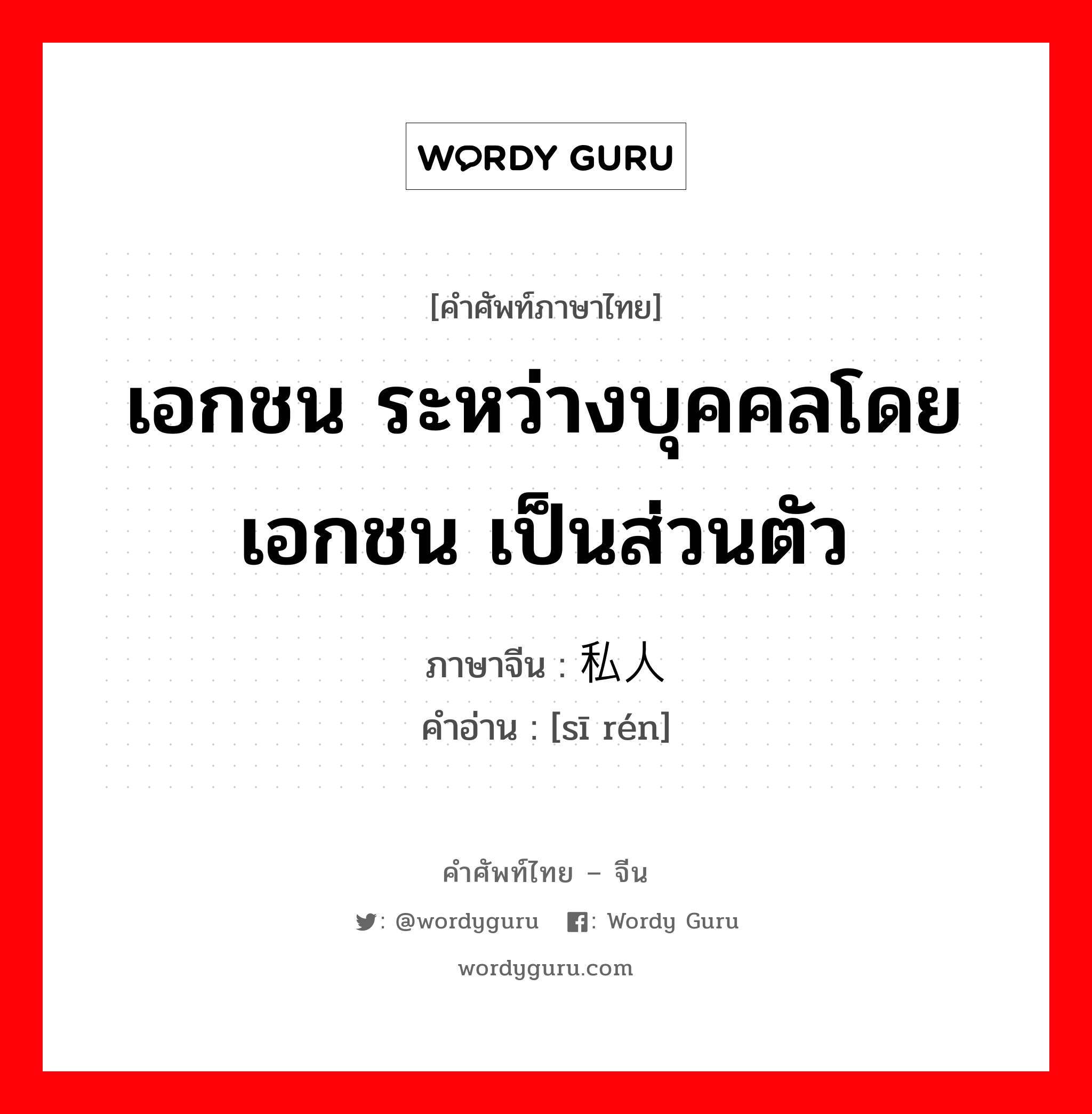 เอกชน ระหว่างบุคคลโดยเอกชน เป็นส่วนตัว ภาษาจีนคืออะไร, คำศัพท์ภาษาไทย - จีน เอกชน ระหว่างบุคคลโดยเอกชน เป็นส่วนตัว ภาษาจีน 私人 คำอ่าน [sī rén]