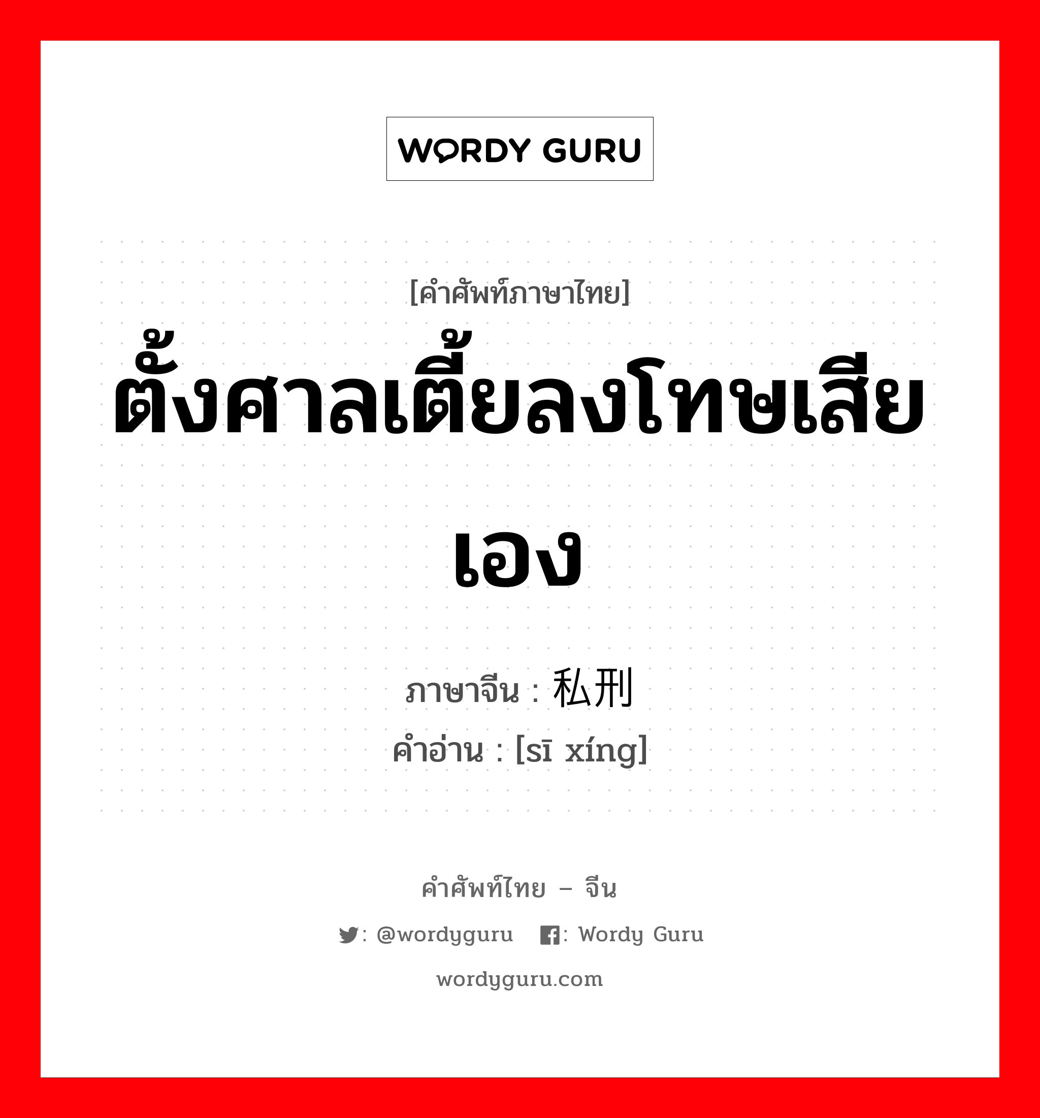 ตั้งศาลเตี้ยลงโทษเสียเอง ภาษาจีนคืออะไร, คำศัพท์ภาษาไทย - จีน ตั้งศาลเตี้ยลงโทษเสียเอง ภาษาจีน 私刑 คำอ่าน [sī xíng]