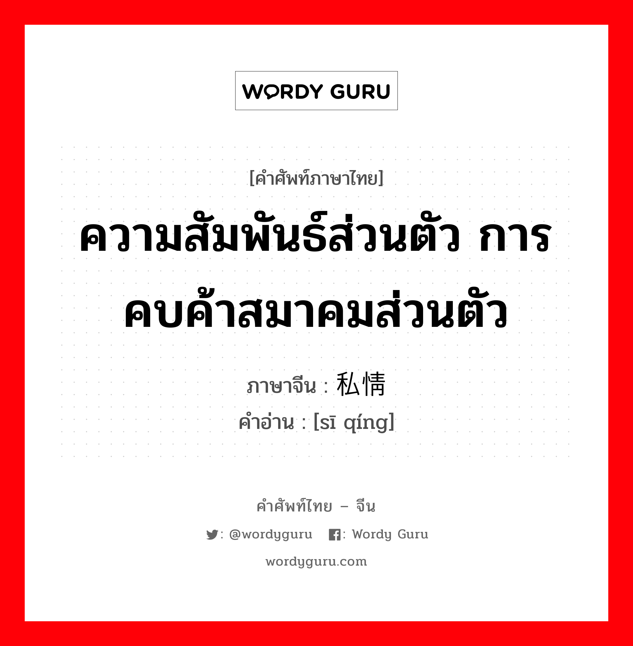 ความสัมพันธ์ส่วนตัว การคบค้าสมาคมส่วนตัว ภาษาจีนคืออะไร, คำศัพท์ภาษาไทย - จีน ความสัมพันธ์ส่วนตัว การคบค้าสมาคมส่วนตัว ภาษาจีน 私情 คำอ่าน [sī qíng]