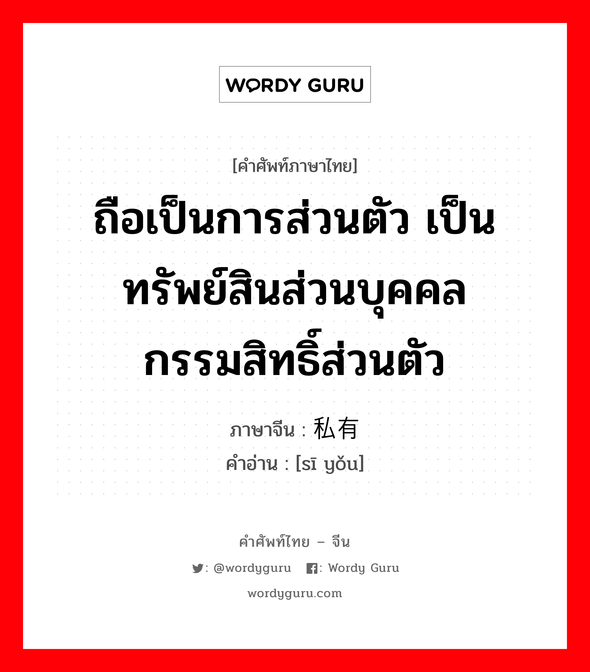 ถือเป็นการส่วนตัว เป็นทรัพย์สินส่วนบุคคล กรรมสิทธิ์ส่วนตัว ภาษาจีนคืออะไร, คำศัพท์ภาษาไทย - จีน ถือเป็นการส่วนตัว เป็นทรัพย์สินส่วนบุคคล กรรมสิทธิ์ส่วนตัว ภาษาจีน 私有 คำอ่าน [sī yǒu]