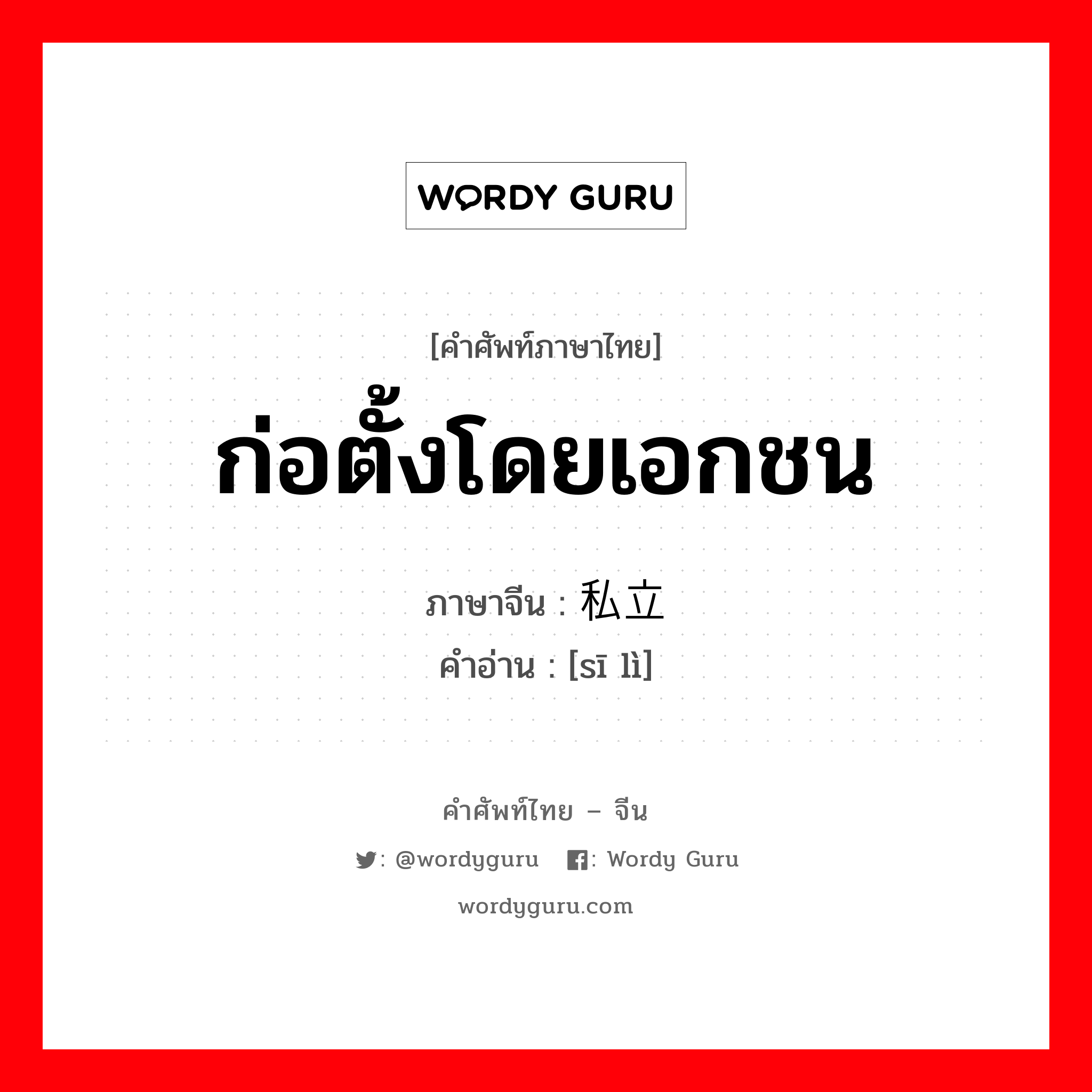 ก่อตั้งโดยเอกชน ภาษาจีนคืออะไร, คำศัพท์ภาษาไทย - จีน ก่อตั้งโดยเอกชน ภาษาจีน 私立 คำอ่าน [sī lì]