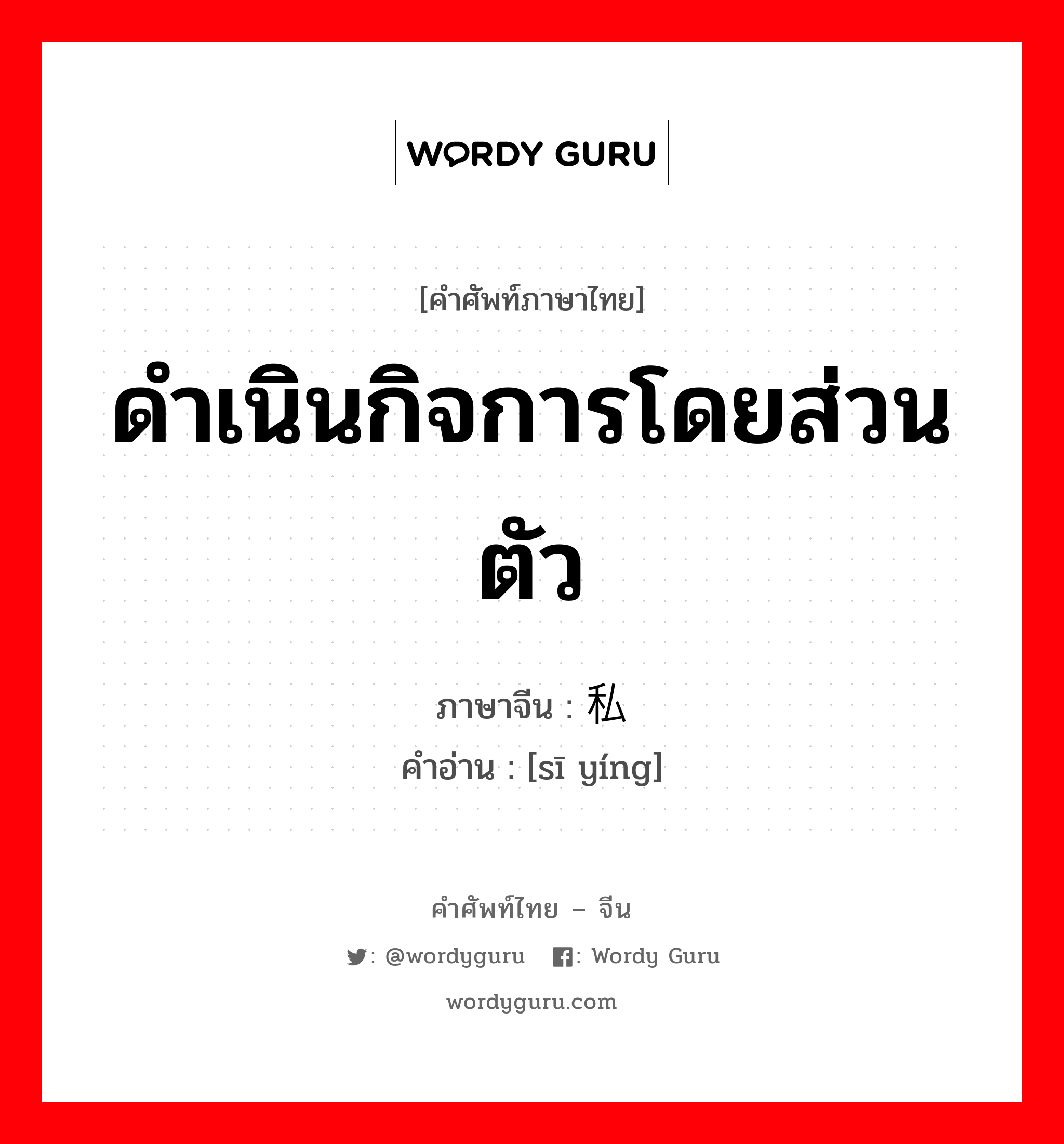 ดำเนินกิจการโดยส่วนตัว ภาษาจีนคืออะไร, คำศัพท์ภาษาไทย - จีน ดำเนินกิจการโดยส่วนตัว ภาษาจีน 私营 คำอ่าน [sī yíng]