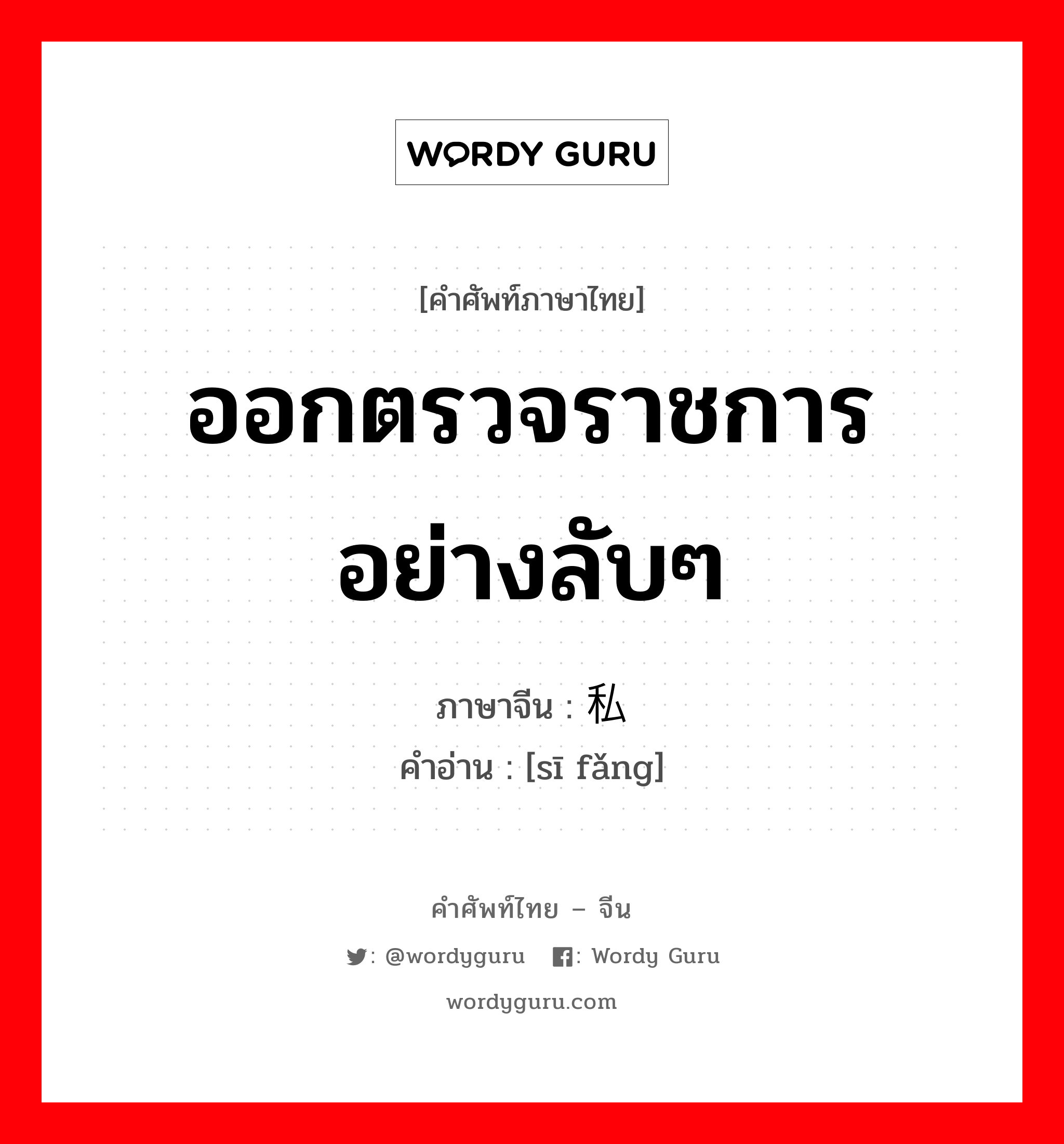 ออกตรวจราชการอย่างลับๆ ภาษาจีนคืออะไร, คำศัพท์ภาษาไทย - จีน ออกตรวจราชการอย่างลับๆ ภาษาจีน 私访 คำอ่าน [sī fǎng]