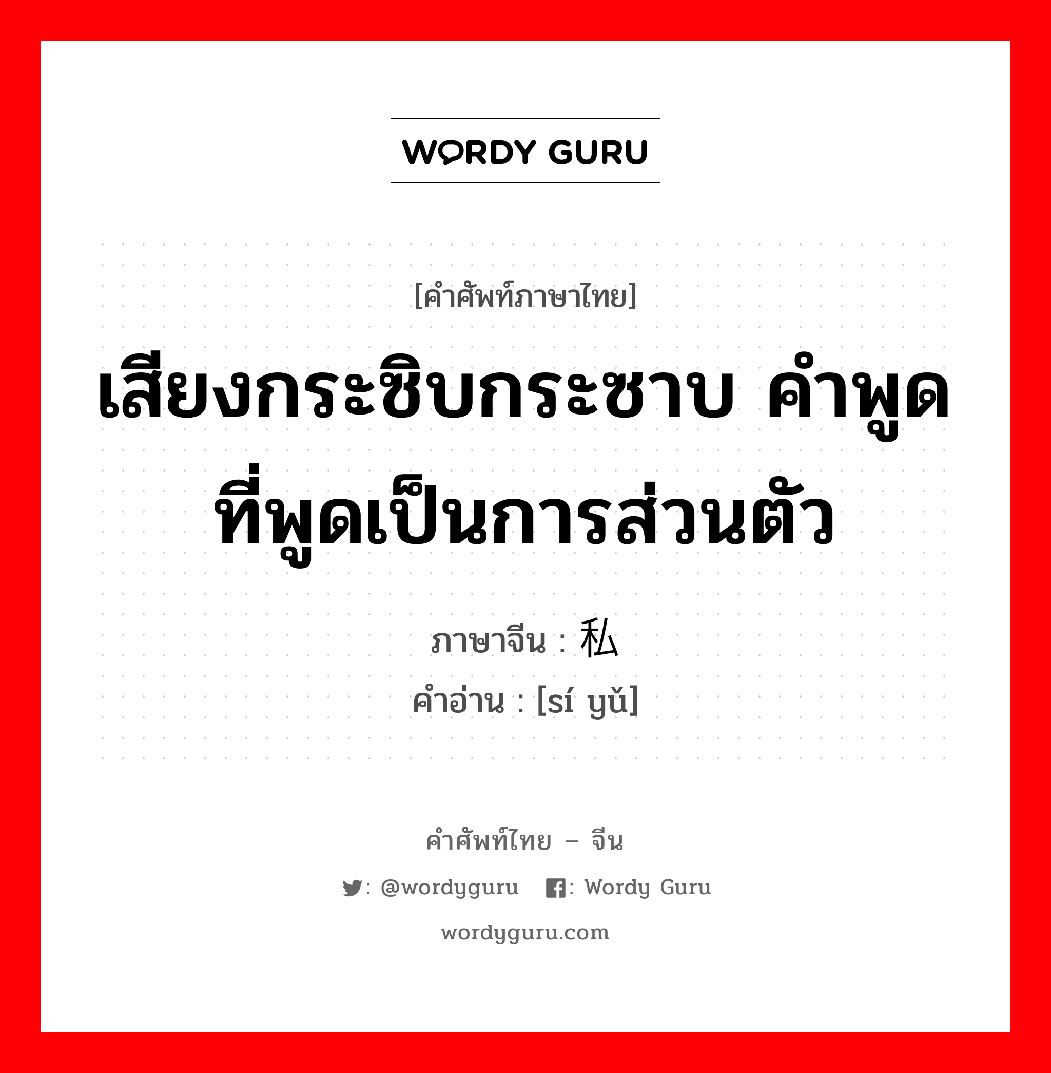 เสียงกระซิบกระซาบ คำพูดที่พูดเป็นการส่วนตัว ภาษาจีนคืออะไร, คำศัพท์ภาษาไทย - จีน เสียงกระซิบกระซาบ คำพูดที่พูดเป็นการส่วนตัว ภาษาจีน 私语 คำอ่าน [sí yǔ]