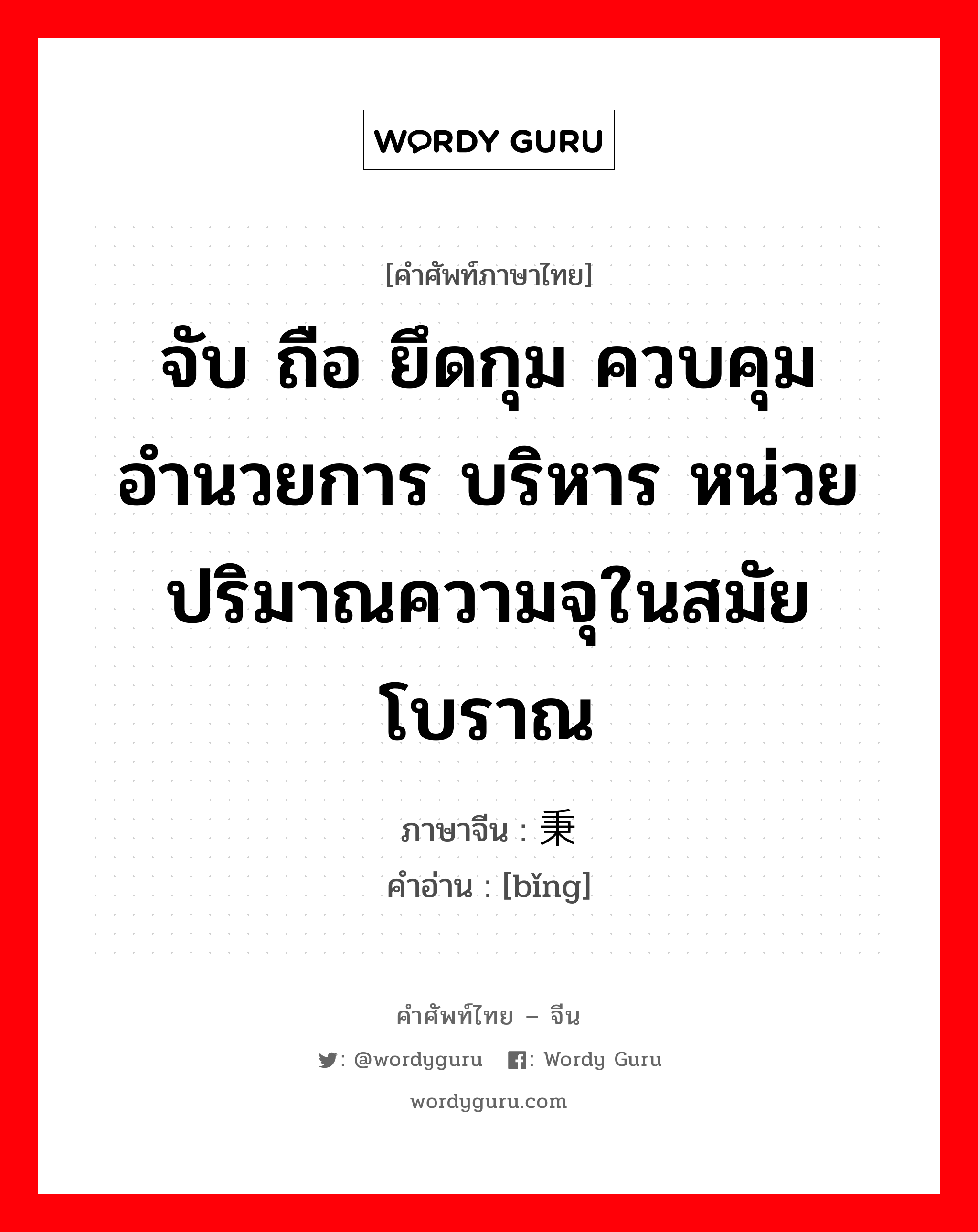 จับ ถือ ยึดกุม ควบคุม อำนวยการ บริหาร หน่วยปริมาณความจุในสมัยโบราณ ภาษาจีนคืออะไร, คำศัพท์ภาษาไทย - จีน จับ ถือ ยึดกุม ควบคุม อำนวยการ บริหาร หน่วยปริมาณความจุในสมัยโบราณ ภาษาจีน 秉 คำอ่าน [bǐng]