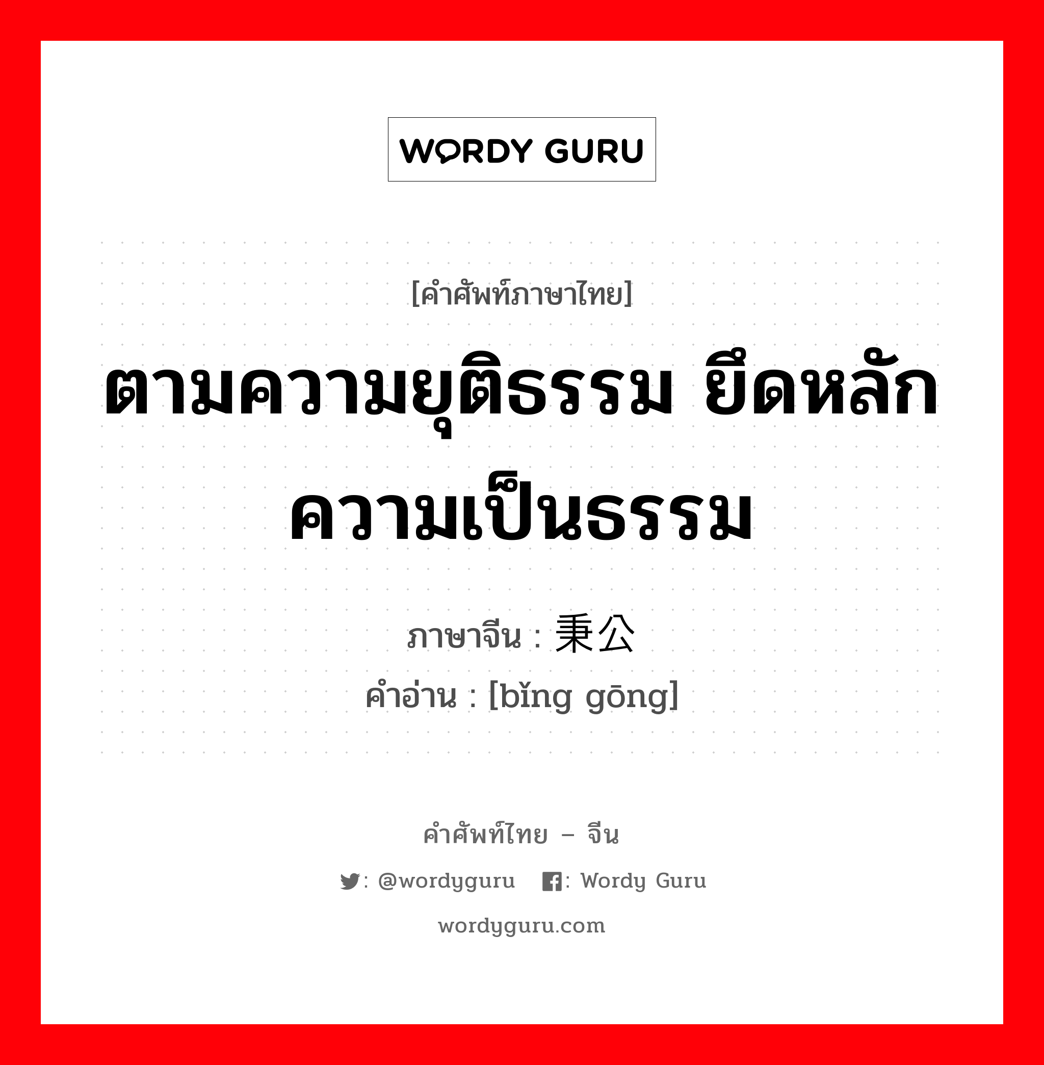 ตามความยุติธรรม ยึดหลักความเป็นธรรม ภาษาจีนคืออะไร, คำศัพท์ภาษาไทย - จีน ตามความยุติธรรม ยึดหลักความเป็นธรรม ภาษาจีน 秉公 คำอ่าน [bǐng gōng]