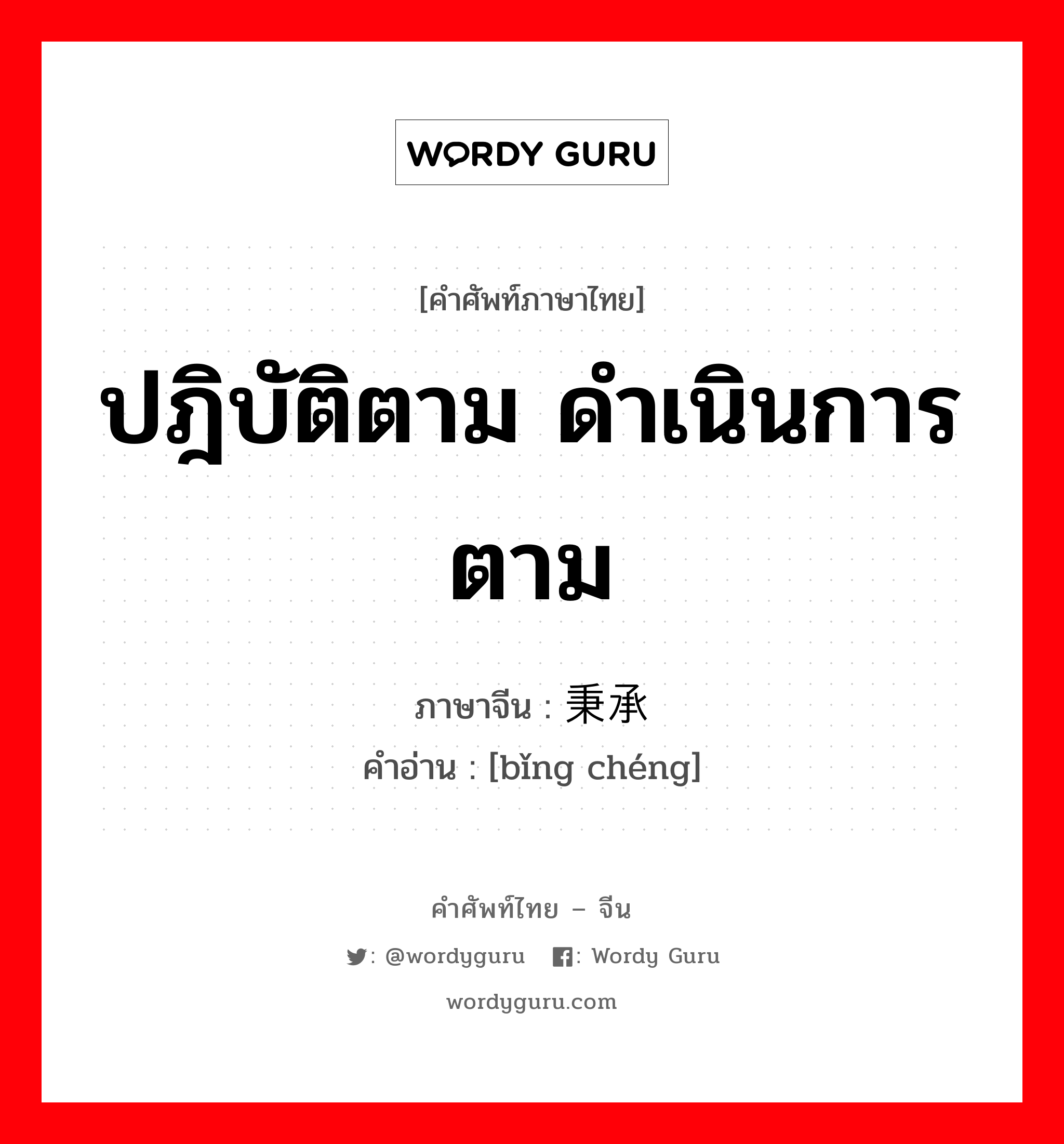 ปฎิบัติตาม ดำเนินการตาม ภาษาจีนคืออะไร, คำศัพท์ภาษาไทย - จีน ปฎิบัติตาม ดำเนินการตาม ภาษาจีน 秉承 คำอ่าน [bǐng chéng]