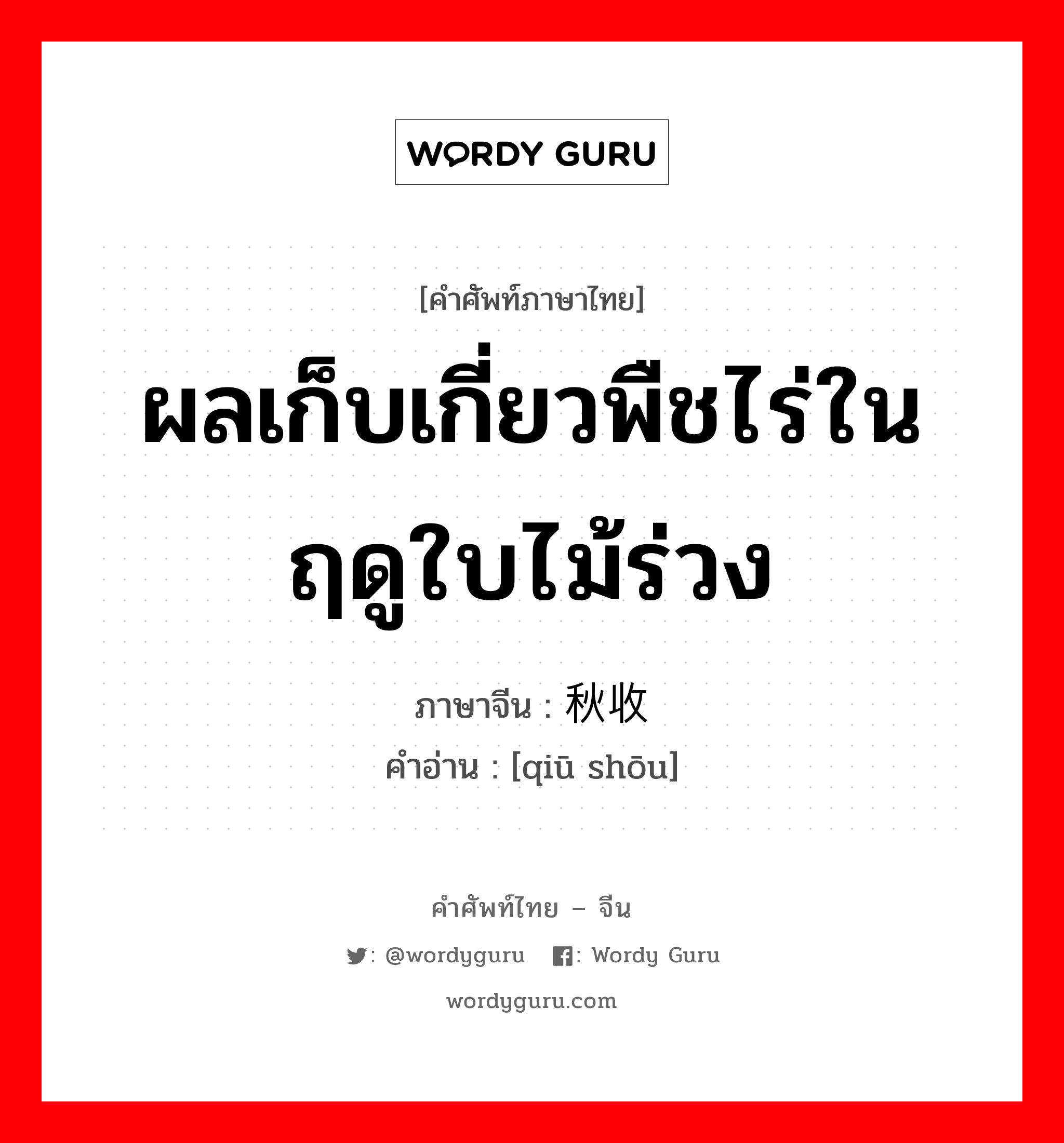 ผลเก็บเกี่ยวพืชไร่ในฤดูใบไม้ร่วง ภาษาจีนคืออะไร, คำศัพท์ภาษาไทย - จีน ผลเก็บเกี่ยวพืชไร่ในฤดูใบไม้ร่วง ภาษาจีน 秋收 คำอ่าน [qiū shōu]