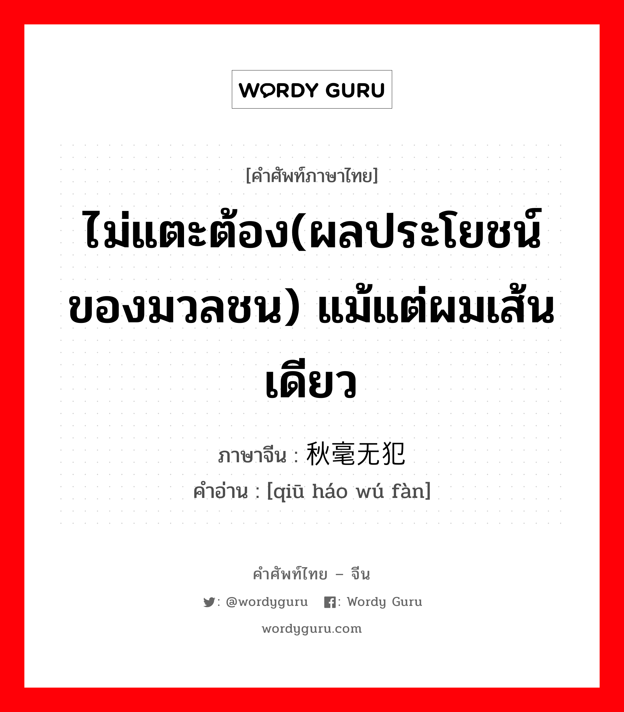 ไม่แตะต้อง(ผลประโยชน์ของมวลชน) แม้แต่ผมเส้นเดียว ภาษาจีนคืออะไร, คำศัพท์ภาษาไทย - จีน ไม่แตะต้อง(ผลประโยชน์ของมวลชน) แม้แต่ผมเส้นเดียว ภาษาจีน 秋毫无犯 คำอ่าน [qiū háo wú fàn]