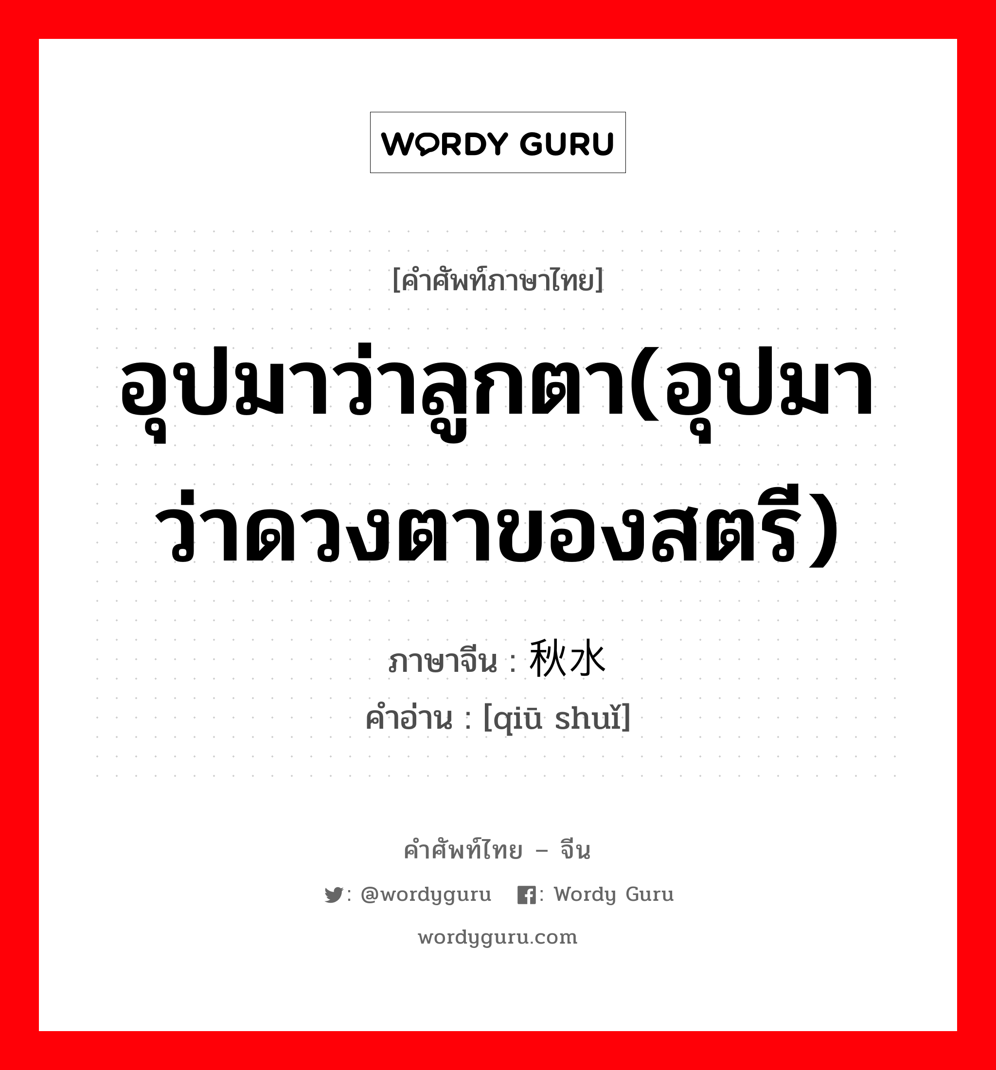 อุปมาว่าลูกตา(อุปมาว่าดวงตาของสตรี) ภาษาจีนคืออะไร, คำศัพท์ภาษาไทย - จีน อุปมาว่าลูกตา(อุปมาว่าดวงตาของสตรี) ภาษาจีน 秋水 คำอ่าน [qiū shuǐ]