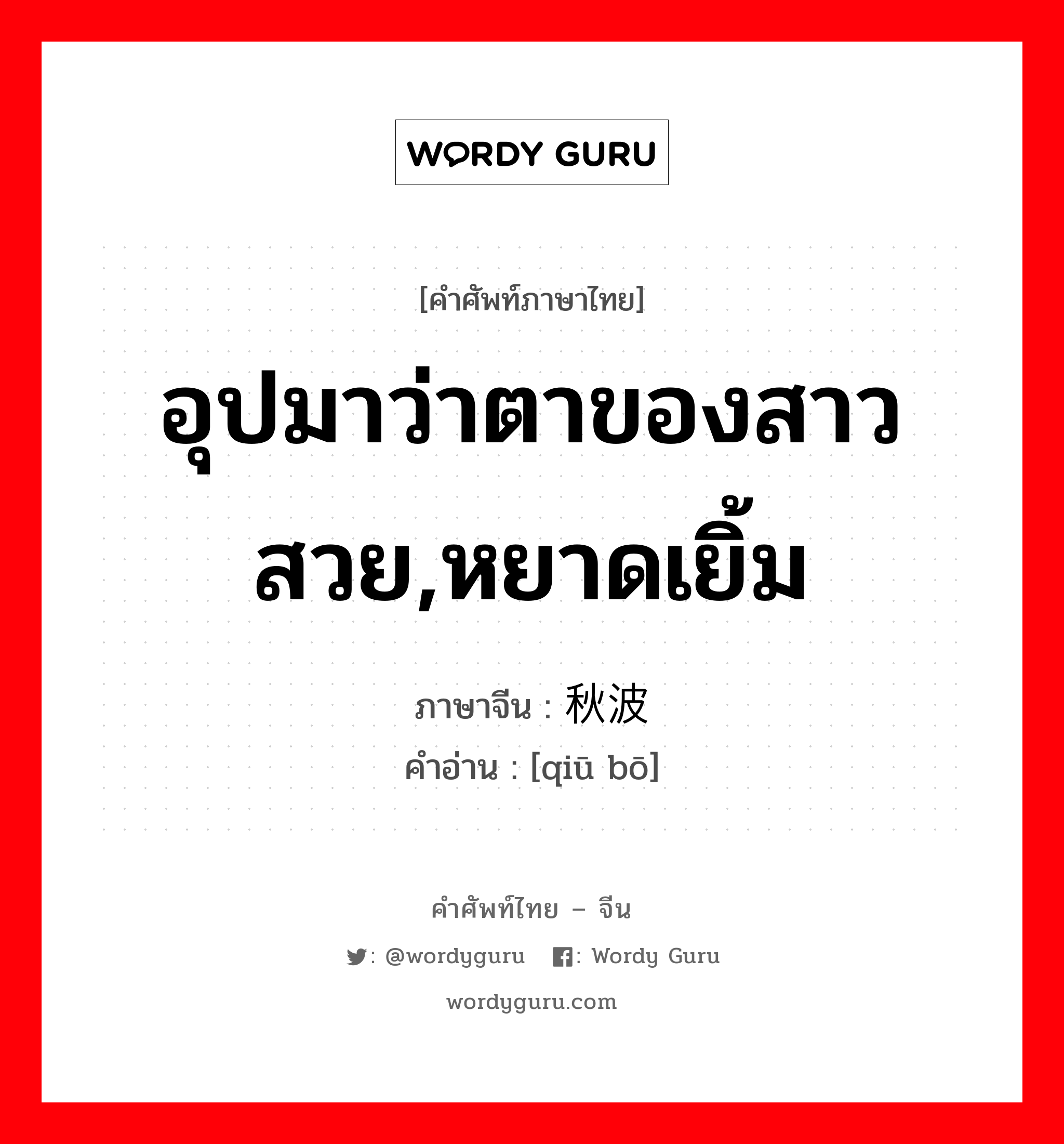 อุปมาว่าตาของสาวสวย,หยาดเยิ้ม ภาษาจีนคืออะไร, คำศัพท์ภาษาไทย - จีน อุปมาว่าตาของสาวสวย,หยาดเยิ้ม ภาษาจีน 秋波 คำอ่าน [qiū bō]