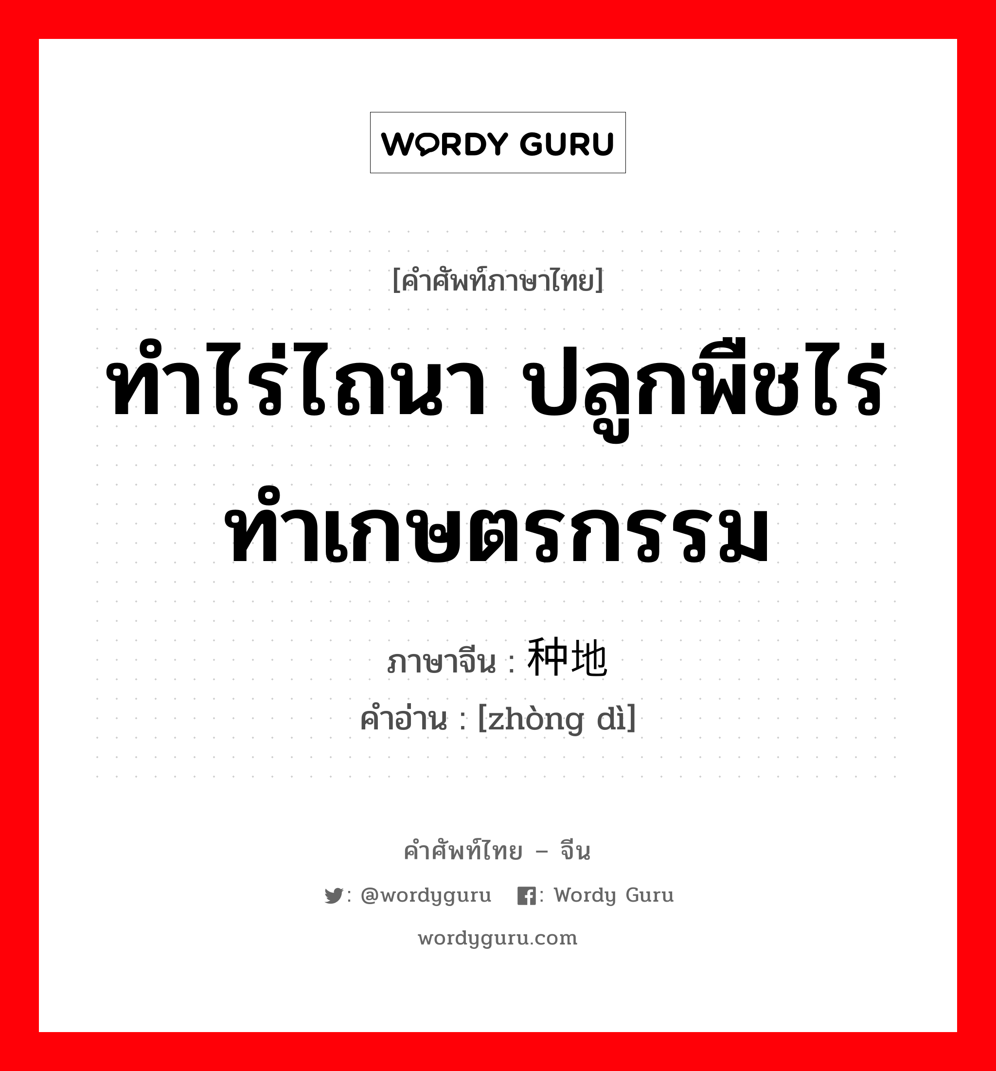 ทำไร่ไถนา ปลูกพืชไร่ ทำเกษตรกรรม ภาษาจีนคืออะไร, คำศัพท์ภาษาไทย - จีน ทำไร่ไถนา ปลูกพืชไร่ ทำเกษตรกรรม ภาษาจีน 种地 คำอ่าน [zhòng dì]