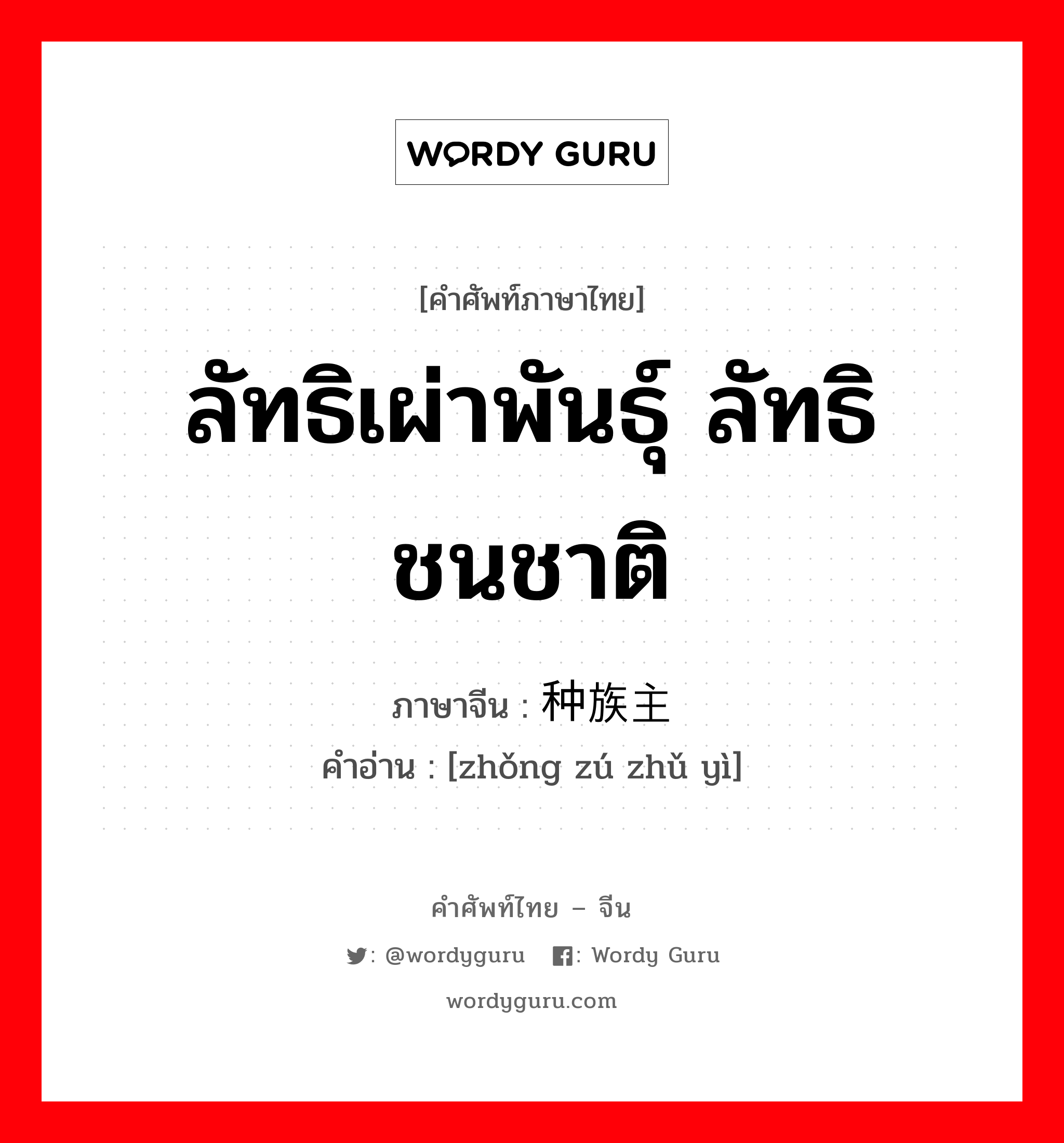 ลัทธิเผ่าพันธุ์ ลัทธิชนชาติ ภาษาจีนคืออะไร, คำศัพท์ภาษาไทย - จีน ลัทธิเผ่าพันธุ์ ลัทธิชนชาติ ภาษาจีน 种族主义 คำอ่าน [zhǒng zú zhǔ yì]