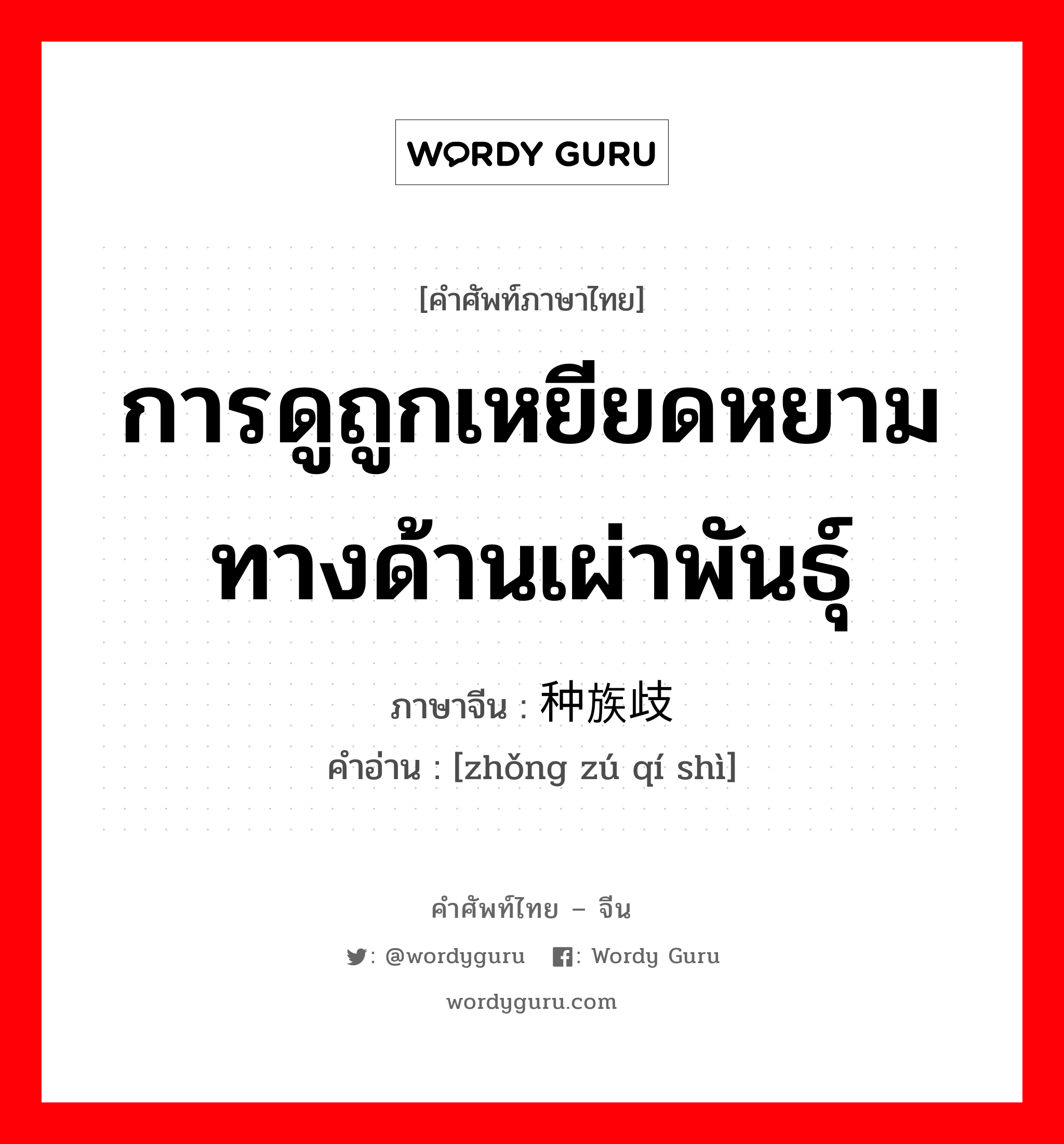 การดูถูกเหยียดหยามทางด้านเผ่าพันธุ์ ภาษาจีนคืออะไร, คำศัพท์ภาษาไทย - จีน การดูถูกเหยียดหยามทางด้านเผ่าพันธุ์ ภาษาจีน 种族歧视 คำอ่าน [zhǒng zú qí shì]