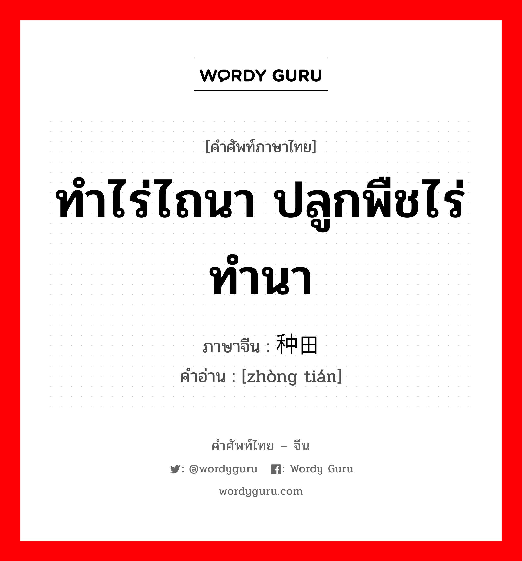 ทำไร่ไถนา ปลูกพืชไร่ ทำนา ภาษาจีนคืออะไร, คำศัพท์ภาษาไทย - จีน ทำไร่ไถนา ปลูกพืชไร่ ทำนา ภาษาจีน 种田 คำอ่าน [zhòng tián]