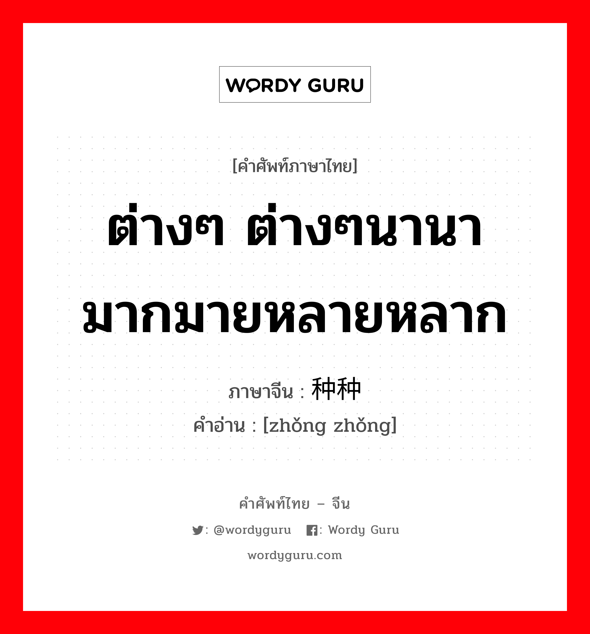 ต่างๆ ต่างๆนานา มากมายหลายหลาก ภาษาจีนคืออะไร, คำศัพท์ภาษาไทย - จีน ต่างๆ ต่างๆนานา มากมายหลายหลาก ภาษาจีน 种种 คำอ่าน [zhǒng zhǒng]