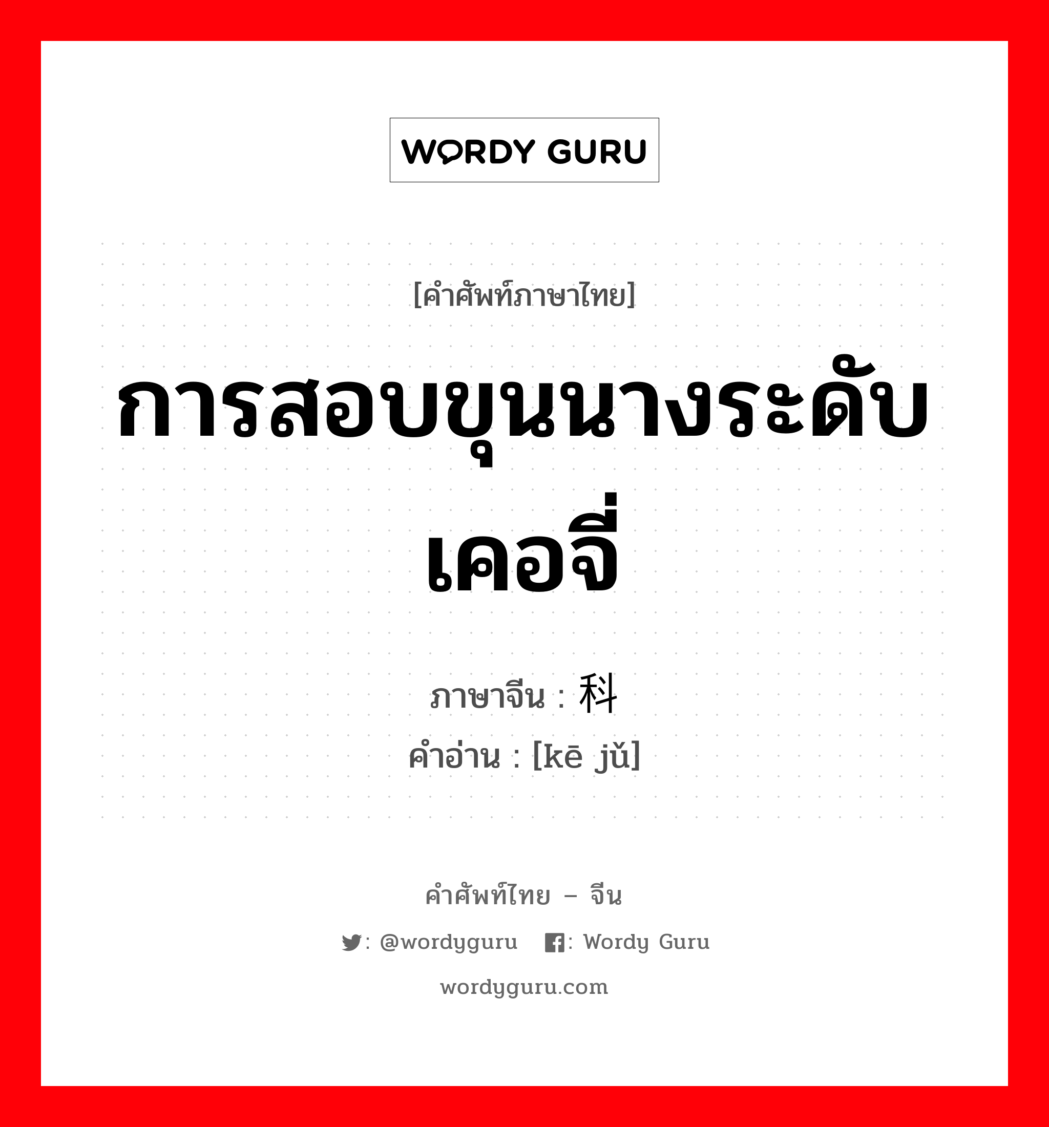 การสอบขุนนางระดับเคอจี่ ภาษาจีนคืออะไร, คำศัพท์ภาษาไทย - จีน การสอบขุนนางระดับเคอจี่ ภาษาจีน 科举 คำอ่าน [kē jǔ]