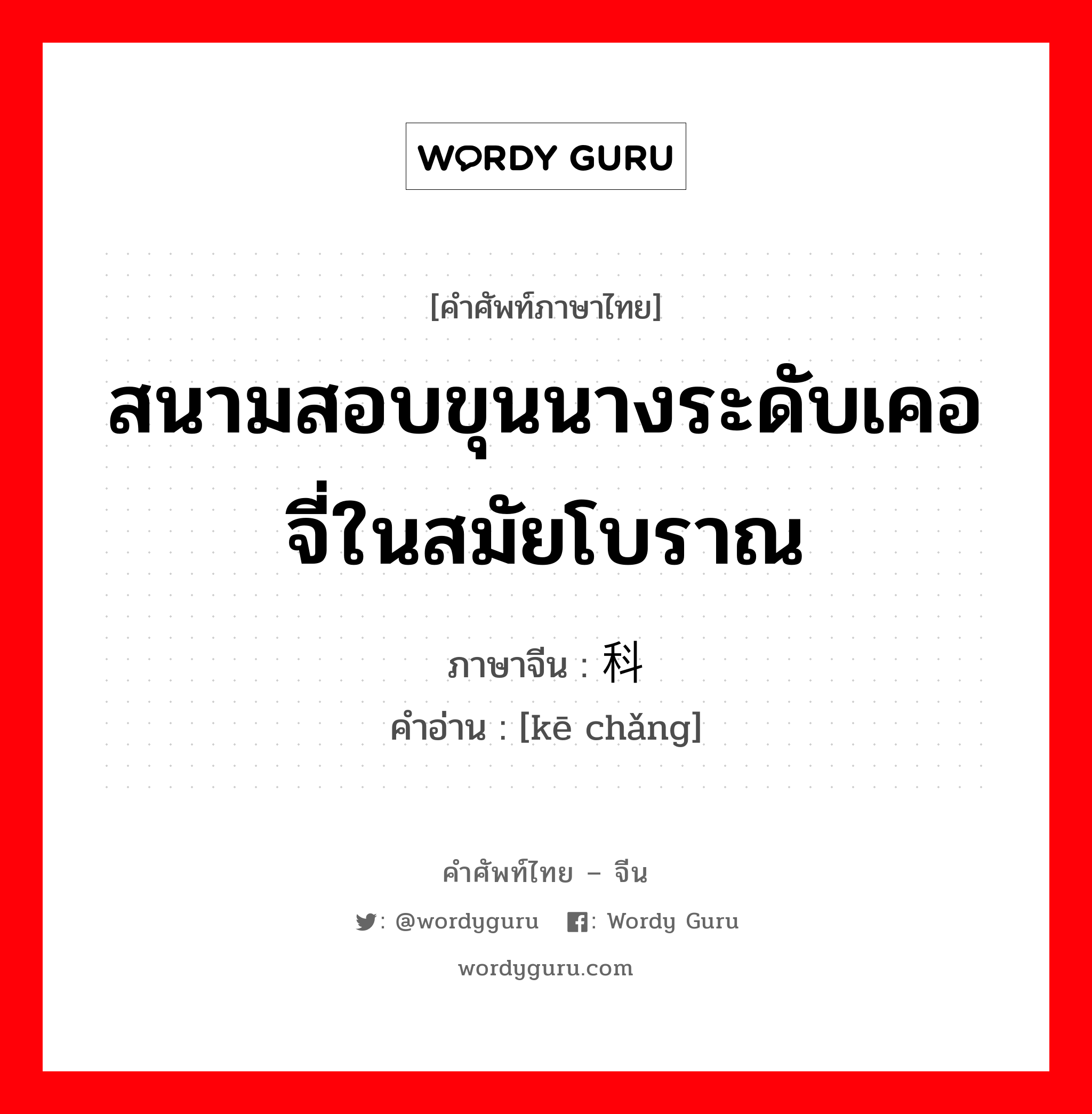 สนามสอบขุนนางระดับเคอจี่ในสมัยโบราณ ภาษาจีนคืออะไร, คำศัพท์ภาษาไทย - จีน สนามสอบขุนนางระดับเคอจี่ในสมัยโบราณ ภาษาจีน 科场 คำอ่าน [kē chǎng]