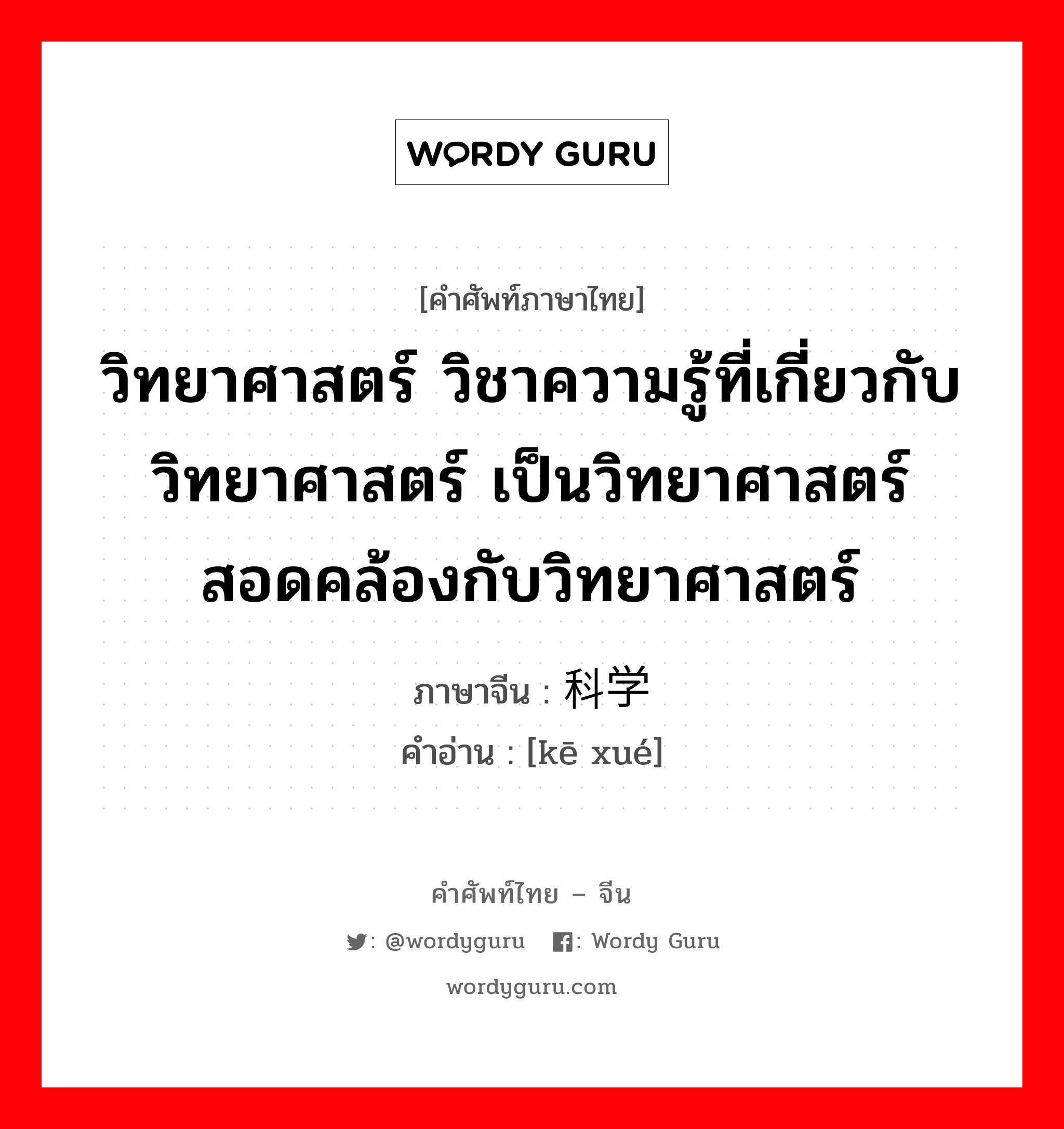 วิทยาศาสตร์ วิชาความรู้ที่เกี่ยวกับวิทยาศาสตร์ เป็นวิทยาศาสตร์ สอดคล้องกับวิทยาศาสตร์ ภาษาจีนคืออะไร, คำศัพท์ภาษาไทย - จีน วิทยาศาสตร์ วิชาความรู้ที่เกี่ยวกับวิทยาศาสตร์ เป็นวิทยาศาสตร์ สอดคล้องกับวิทยาศาสตร์ ภาษาจีน 科学 คำอ่าน [kē xué]