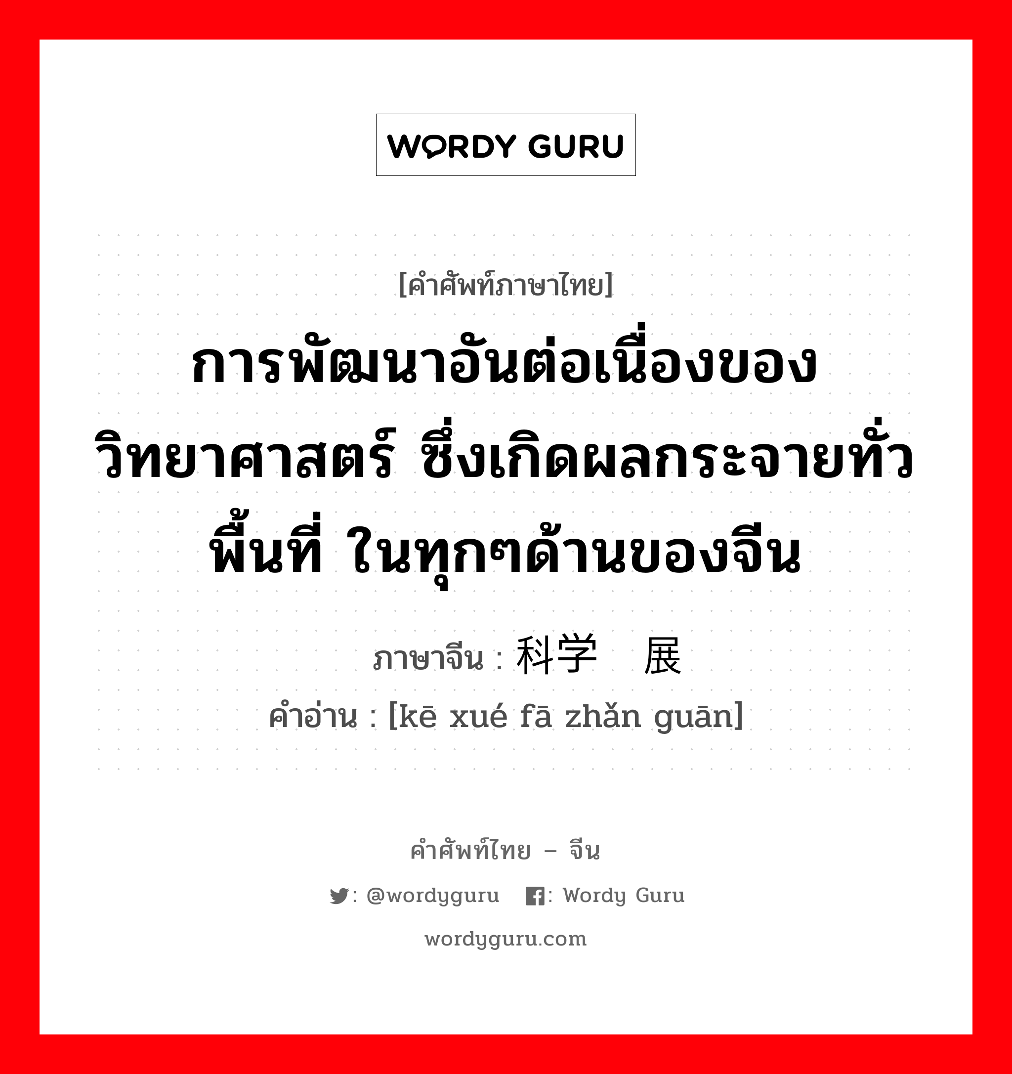 การพัฒนาอันต่อเนื่องของวิทยาศาสตร์ ซึ่งเกิดผลกระจายทั่วพื้นที่ ในทุกๆด้านของจีน ภาษาจีนคืออะไร, คำศัพท์ภาษาไทย - จีน การพัฒนาอันต่อเนื่องของวิทยาศาสตร์ ซึ่งเกิดผลกระจายทั่วพื้นที่ ในทุกๆด้านของจีน ภาษาจีน 科学发展观 คำอ่าน [kē xué fā zhǎn guān]