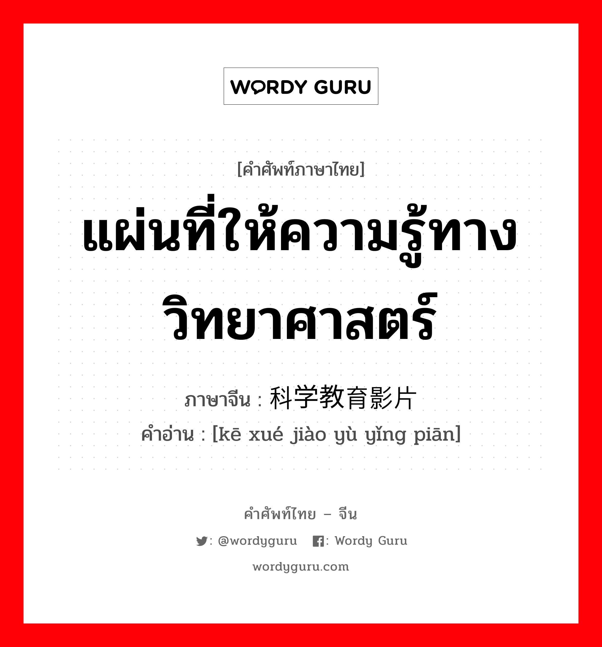 แผ่นที่ให้ความรู้ทางวิทยาศาสตร์ ภาษาจีนคืออะไร, คำศัพท์ภาษาไทย - จีน แผ่นที่ให้ความรู้ทางวิทยาศาสตร์ ภาษาจีน 科学教育影片 คำอ่าน [kē xué jiào yù yǐng piān]