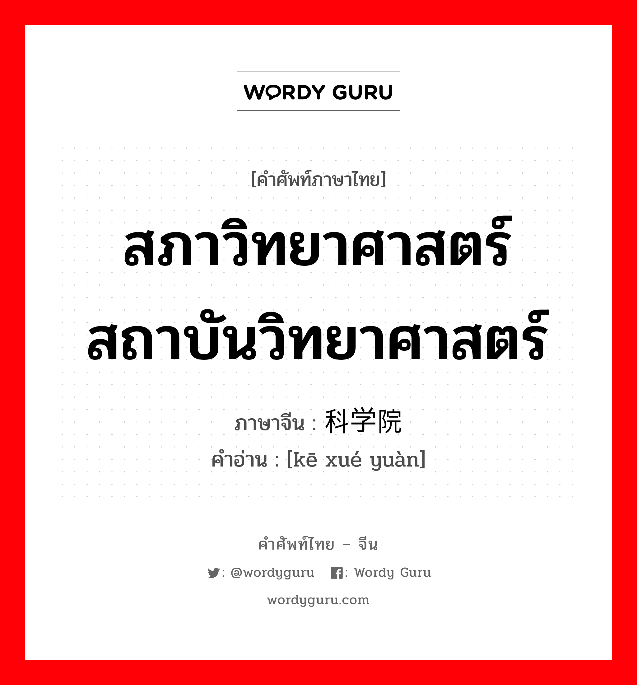 สภาวิทยาศาสตร์สถาบันวิทยาศาสตร์ ภาษาจีนคืออะไร, คำศัพท์ภาษาไทย - จีน สภาวิทยาศาสตร์สถาบันวิทยาศาสตร์ ภาษาจีน 科学院 คำอ่าน [kē xué yuàn]