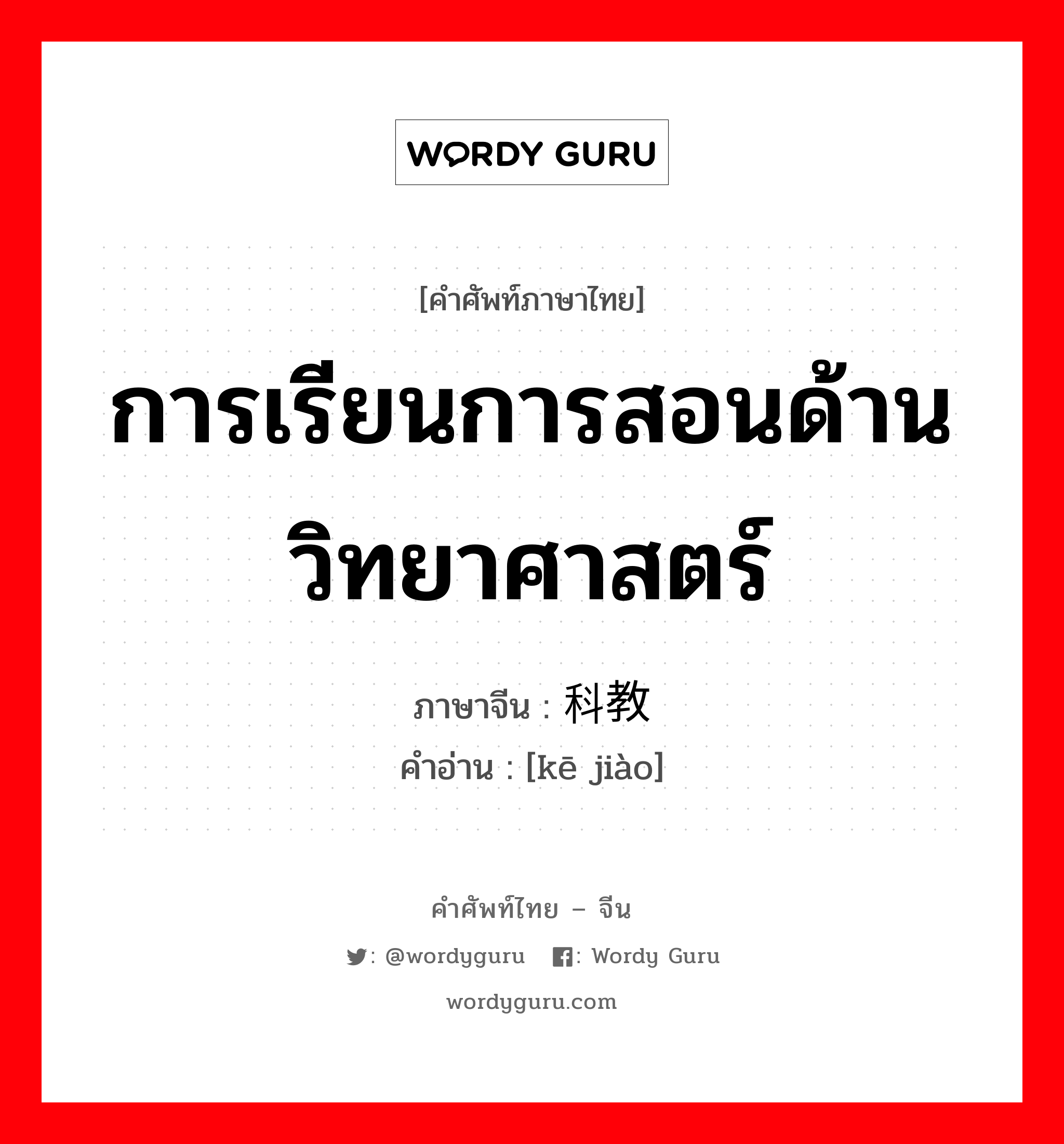 การเรียนการสอนด้านวิทยาศาสตร์ ภาษาจีนคืออะไร, คำศัพท์ภาษาไทย - จีน การเรียนการสอนด้านวิทยาศาสตร์ ภาษาจีน 科教 คำอ่าน [kē jiào]