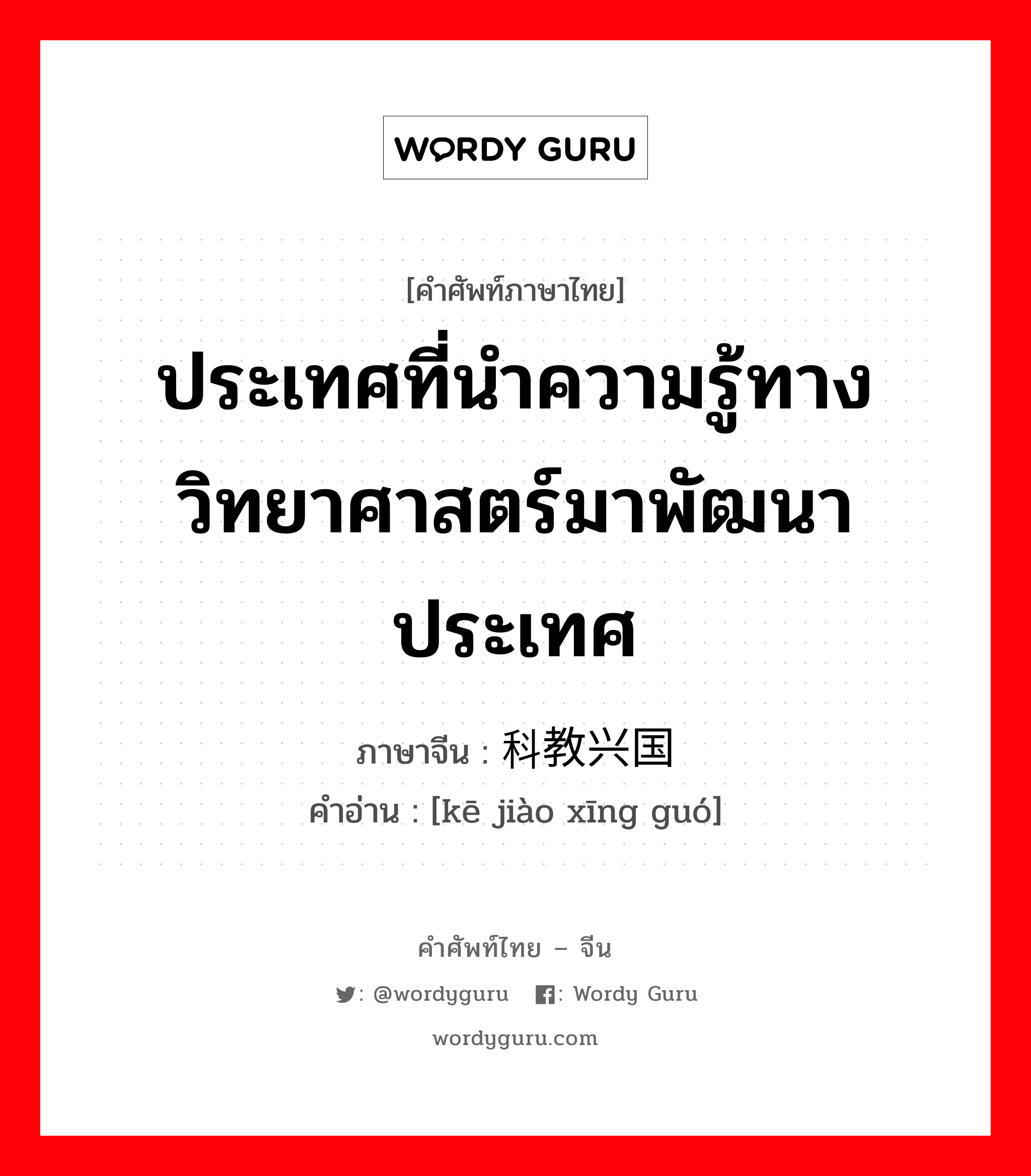 ประเทศที่นำความรู้ทางวิทยาศาสตร์มาพัฒนาประเทศ ภาษาจีนคืออะไร, คำศัพท์ภาษาไทย - จีน ประเทศที่นำความรู้ทางวิทยาศาสตร์มาพัฒนาประเทศ ภาษาจีน 科教兴国 คำอ่าน [kē jiào xīng guó]