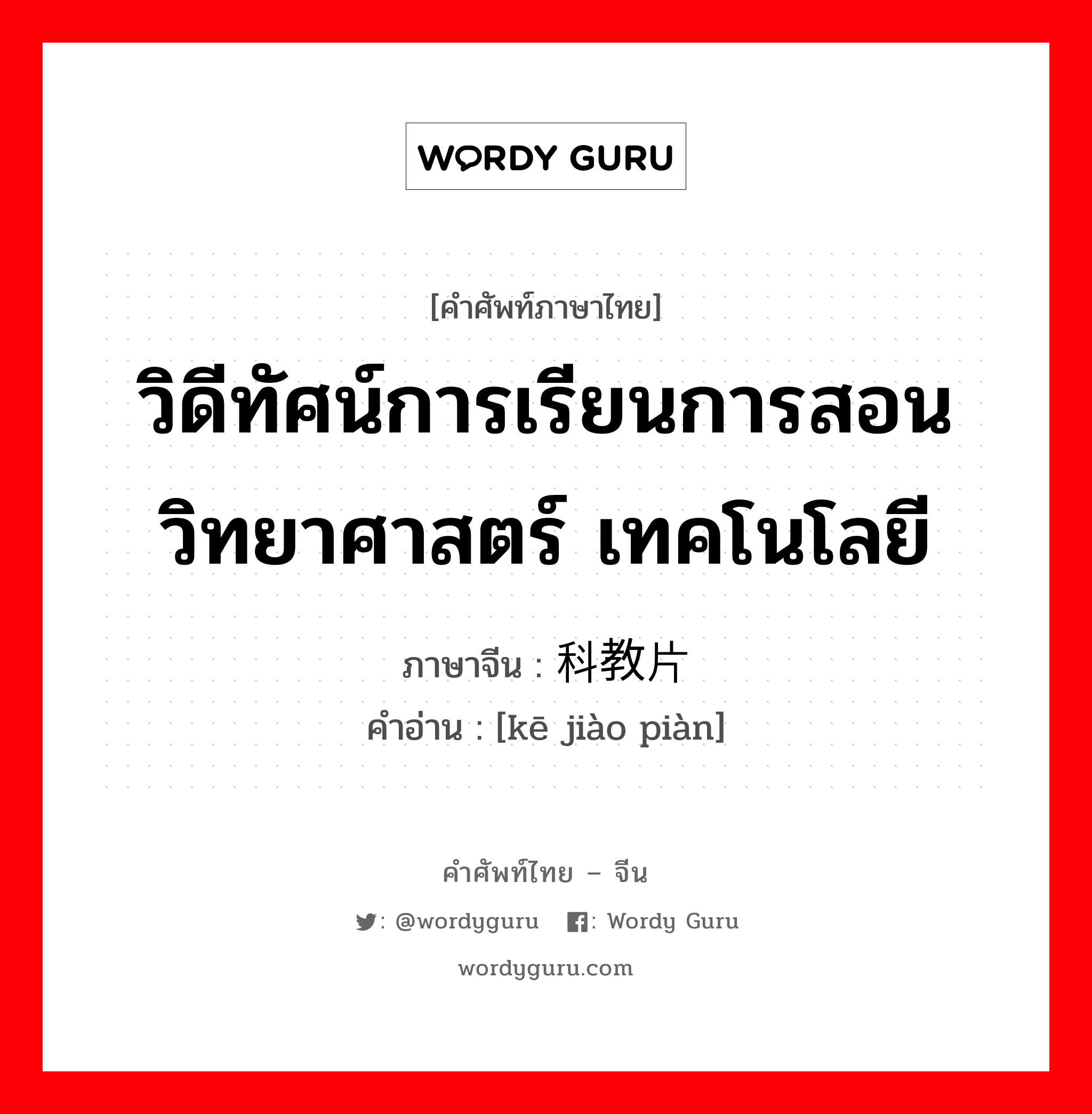 วิดีทัศน์การเรียนการสอนวิทยาศาสตร์ เทคโนโลยี ภาษาจีนคืออะไร, คำศัพท์ภาษาไทย - จีน วิดีทัศน์การเรียนการสอนวิทยาศาสตร์ เทคโนโลยี ภาษาจีน 科教片 คำอ่าน [kē jiào piàn]