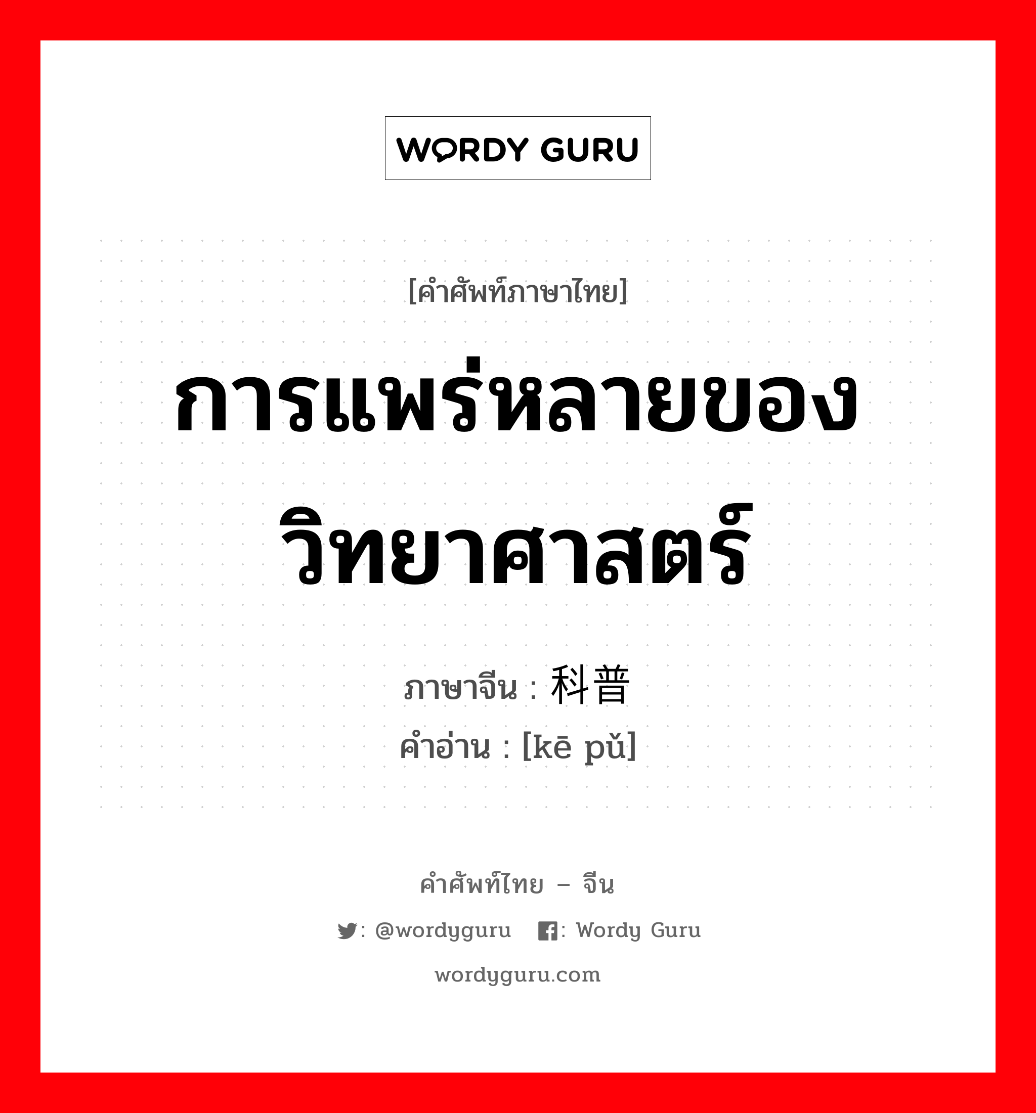 การแพร่หลายของวิทยาศาสตร์ ภาษาจีนคืออะไร, คำศัพท์ภาษาไทย - จีน การแพร่หลายของวิทยาศาสตร์ ภาษาจีน 科普 คำอ่าน [kē pǔ]