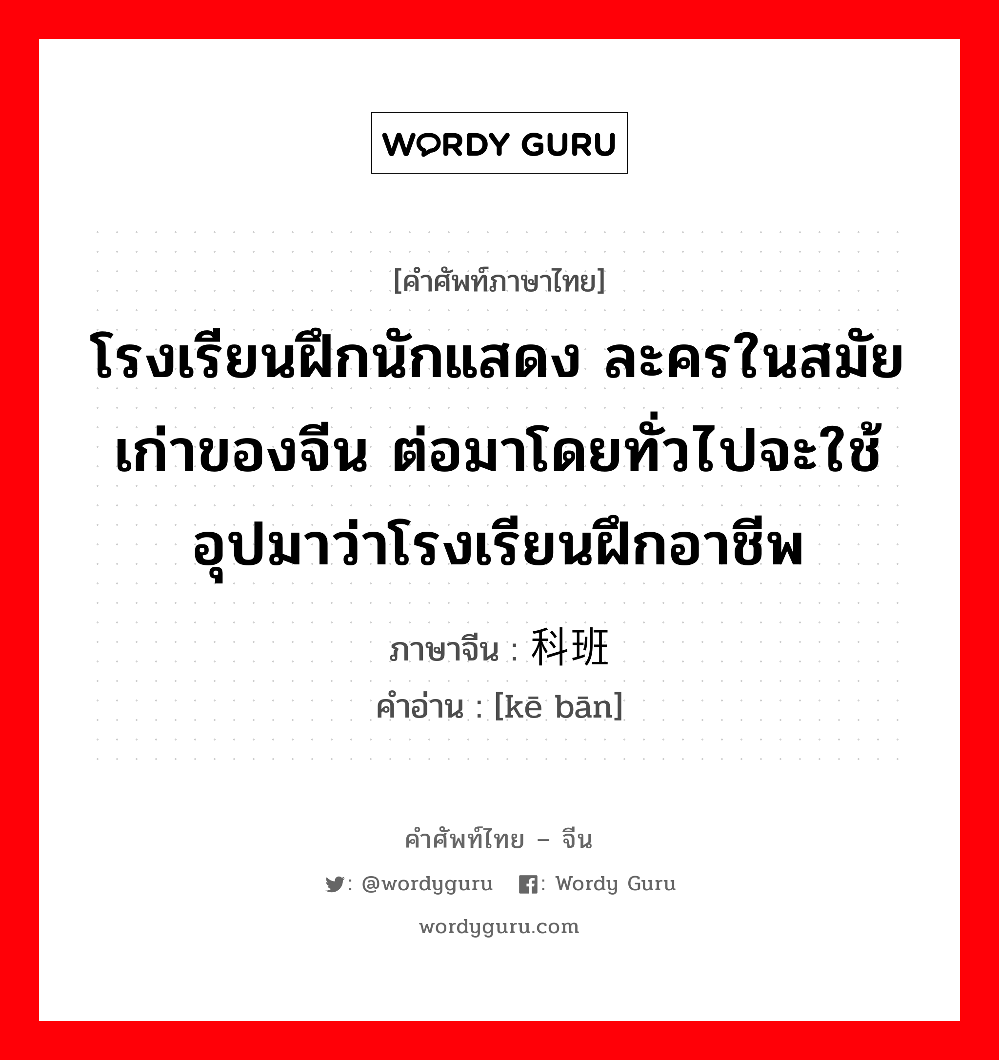 โรงเรียนฝึกนักแสดง ละครในสมัยเก่าของจีน ต่อมาโดยทั่วไปจะใช้อุปมาว่าโรงเรียนฝึกอาชีพ ภาษาจีนคืออะไร, คำศัพท์ภาษาไทย - จีน โรงเรียนฝึกนักแสดง ละครในสมัยเก่าของจีน ต่อมาโดยทั่วไปจะใช้อุปมาว่าโรงเรียนฝึกอาชีพ ภาษาจีน 科班 คำอ่าน [kē bān]