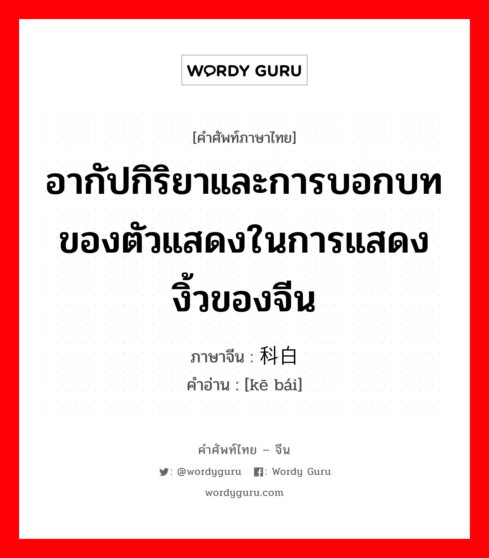 อากัปกิริยาและการบอกบทของตัวแสดงในการแสดงงิ้วของจีน ภาษาจีนคืออะไร, คำศัพท์ภาษาไทย - จีน อากัปกิริยาและการบอกบทของตัวแสดงในการแสดงงิ้วของจีน ภาษาจีน 科白 คำอ่าน [kē bái]