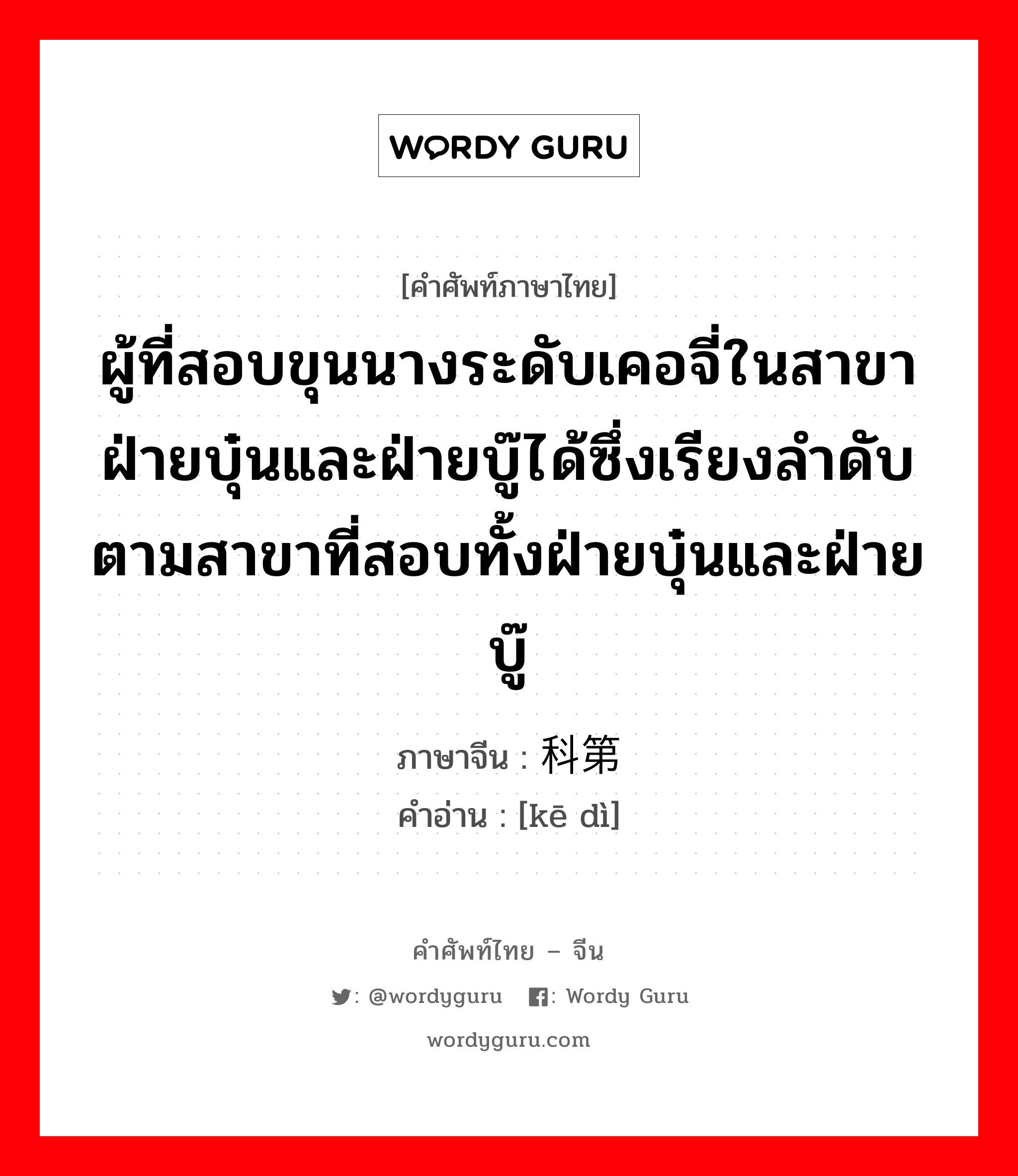 ผู้ที่สอบขุนนางระดับเคอจี่ในสาขาฝ่ายบุ๋นและฝ่ายบู๊ได้ซึ่งเรียงลำดับตามสาขาที่สอบทั้งฝ่ายบุ๋นและฝ่ายบู๊ ภาษาจีนคืออะไร, คำศัพท์ภาษาไทย - จีน ผู้ที่สอบขุนนางระดับเคอจี่ในสาขาฝ่ายบุ๋นและฝ่ายบู๊ได้ซึ่งเรียงลำดับตามสาขาที่สอบทั้งฝ่ายบุ๋นและฝ่ายบู๊ ภาษาจีน 科第 คำอ่าน [kē dì]