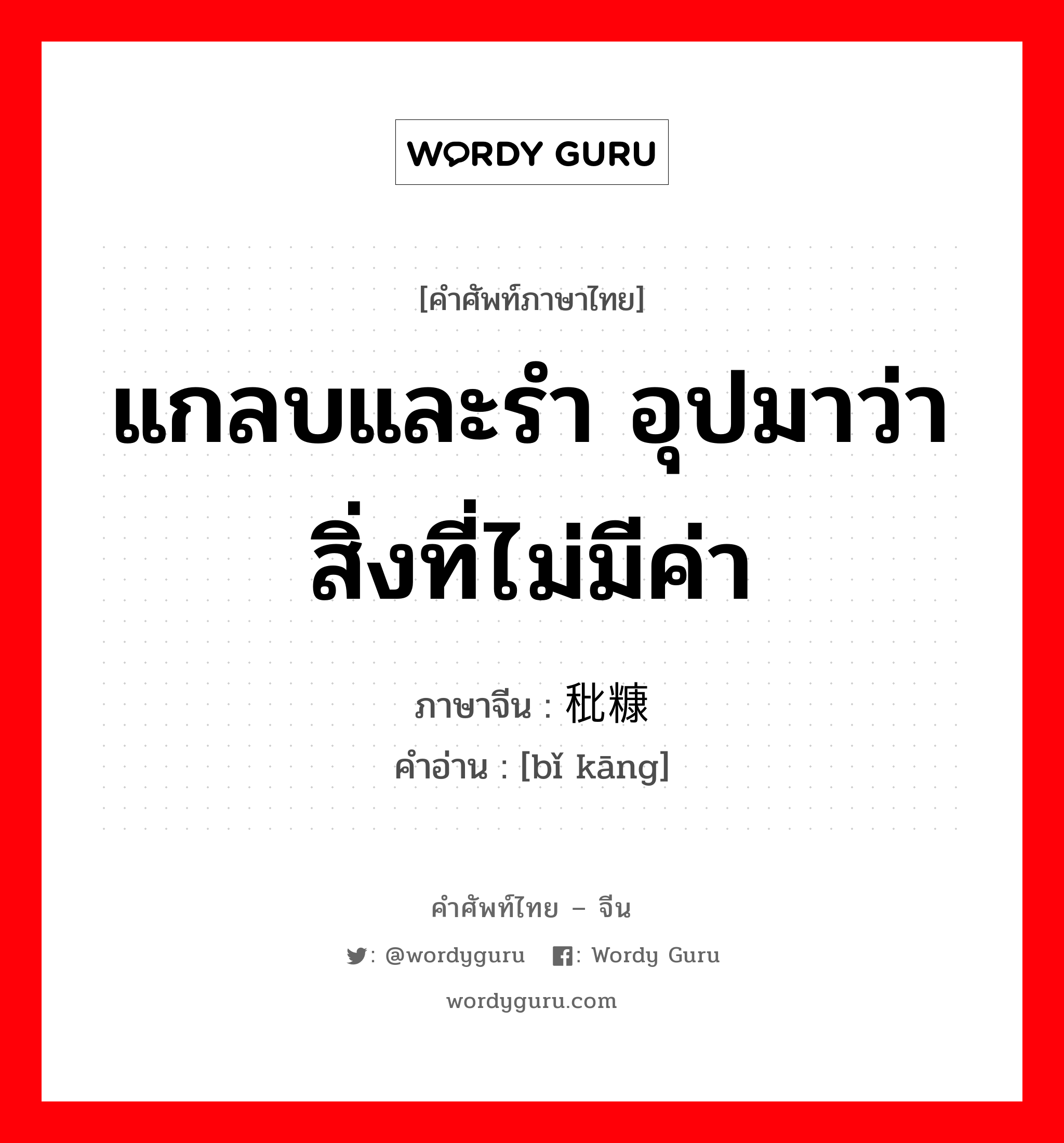 แกลบและรำ อุปมาว่าสิ่งที่ไม่มีค่า ภาษาจีนคืออะไร, คำศัพท์ภาษาไทย - จีน แกลบและรำ อุปมาว่าสิ่งที่ไม่มีค่า ภาษาจีน 秕糠 คำอ่าน [bǐ kāng]