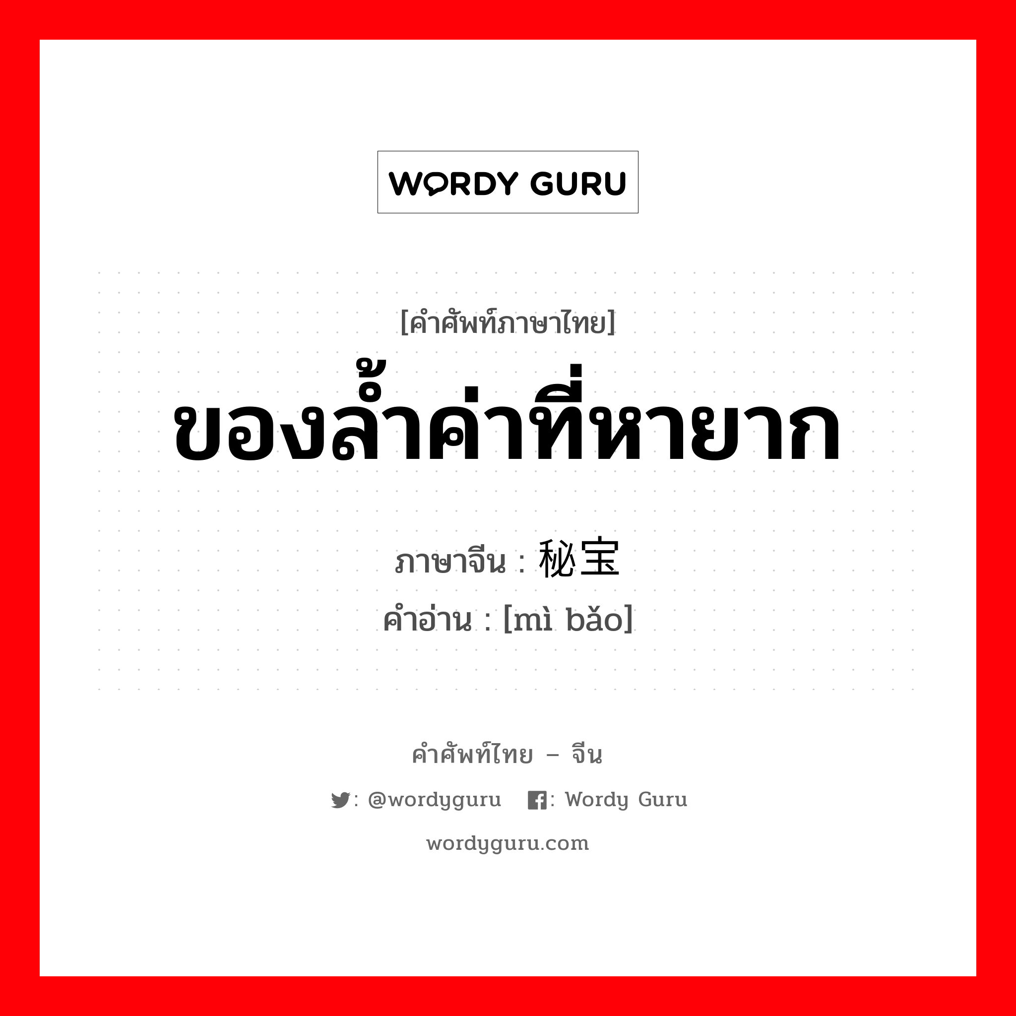 ของล้ำค่าที่หายาก ภาษาจีนคืออะไร, คำศัพท์ภาษาไทย - จีน ของล้ำค่าที่หายาก ภาษาจีน 秘宝 คำอ่าน [mì bǎo]