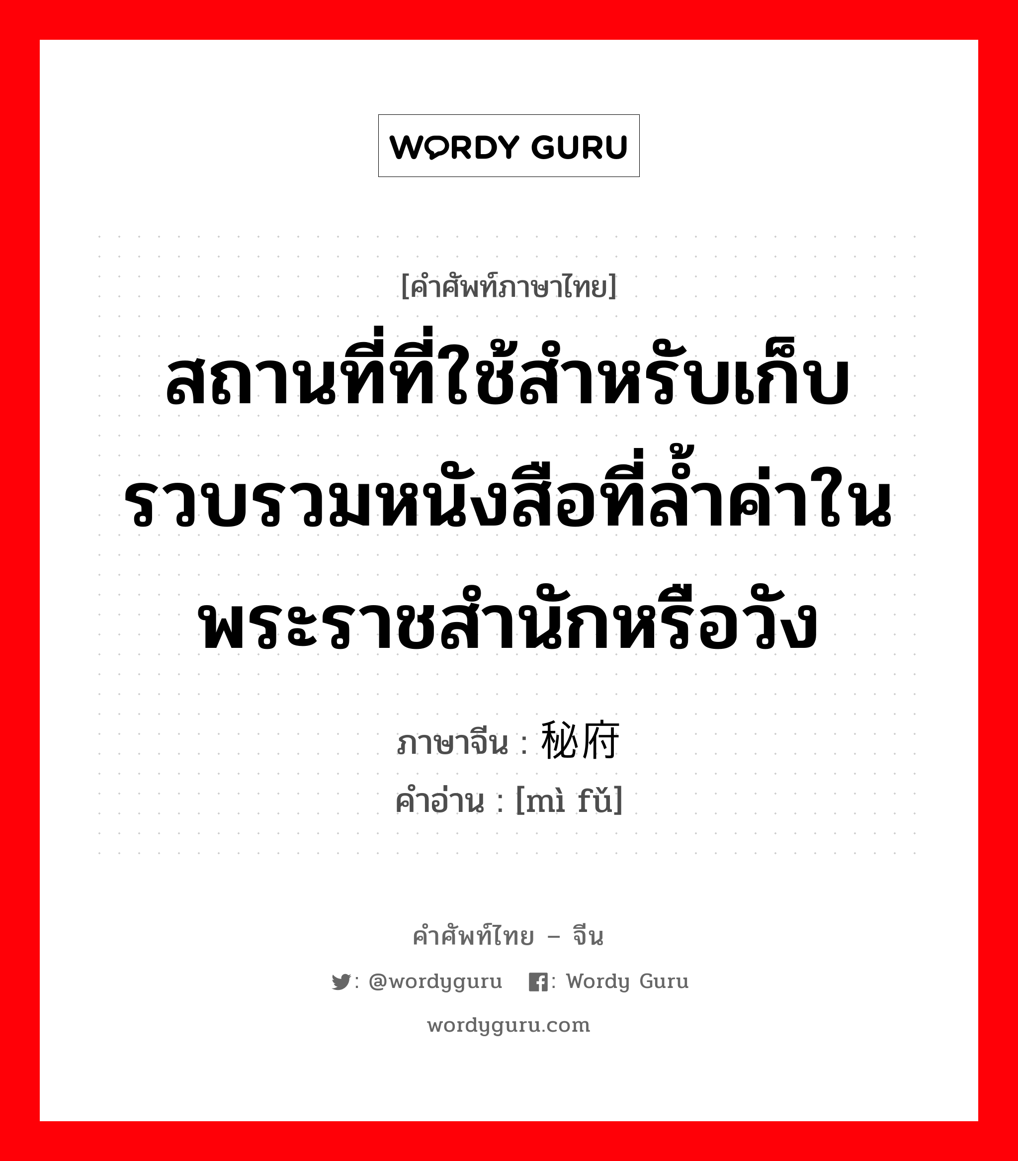 สถานที่ที่ใช้สำหรับเก็บรวบรวมหนังสือที่ล้ำค่าในพระราชสำนักหรือวัง ภาษาจีนคืออะไร, คำศัพท์ภาษาไทย - จีน สถานที่ที่ใช้สำหรับเก็บรวบรวมหนังสือที่ล้ำค่าในพระราชสำนักหรือวัง ภาษาจีน 秘府 คำอ่าน [mì fǔ]