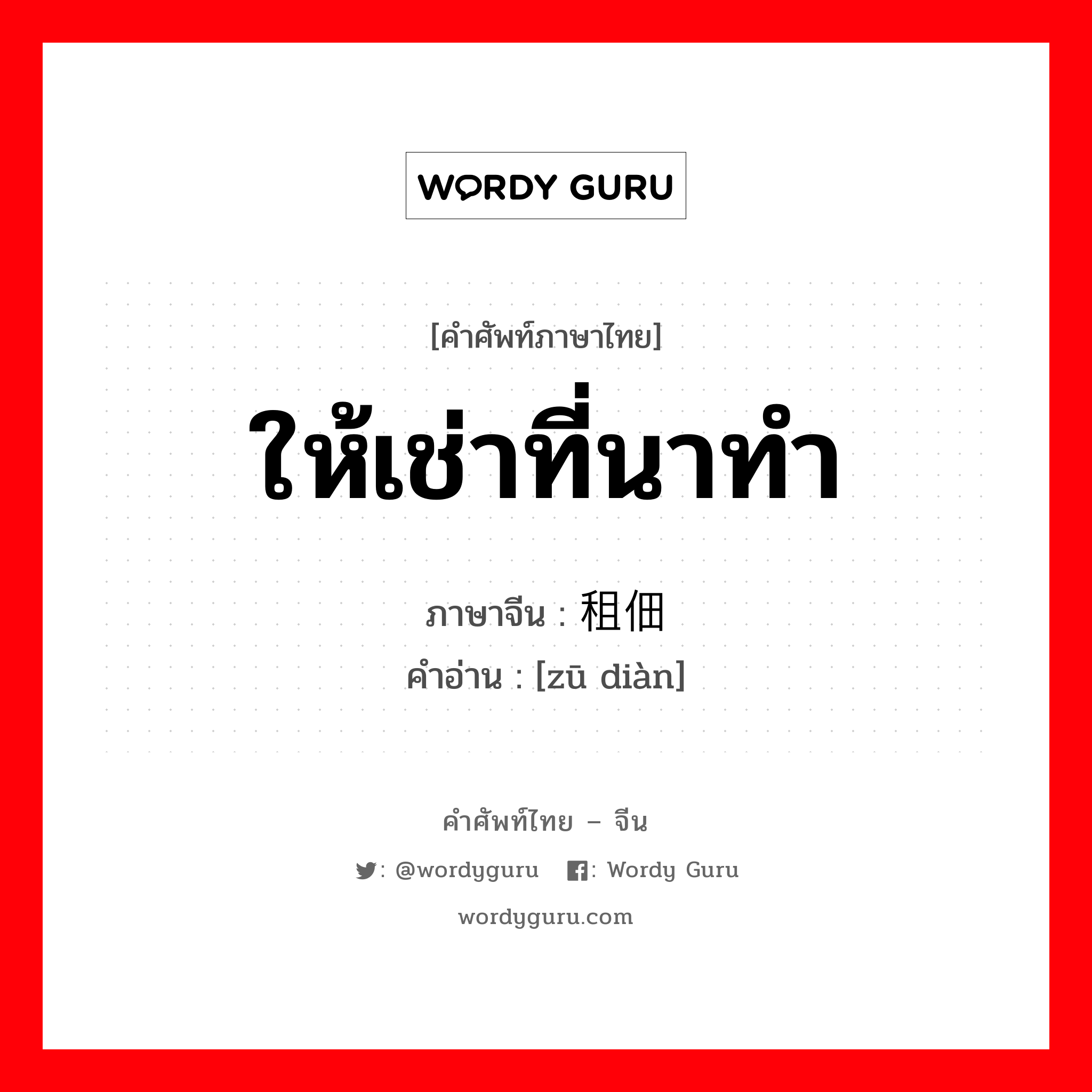 ให้เช่าที่นาทำ ภาษาจีนคืออะไร, คำศัพท์ภาษาไทย - จีน ให้เช่าที่นาทำ ภาษาจีน 租佃 คำอ่าน [zū diàn]