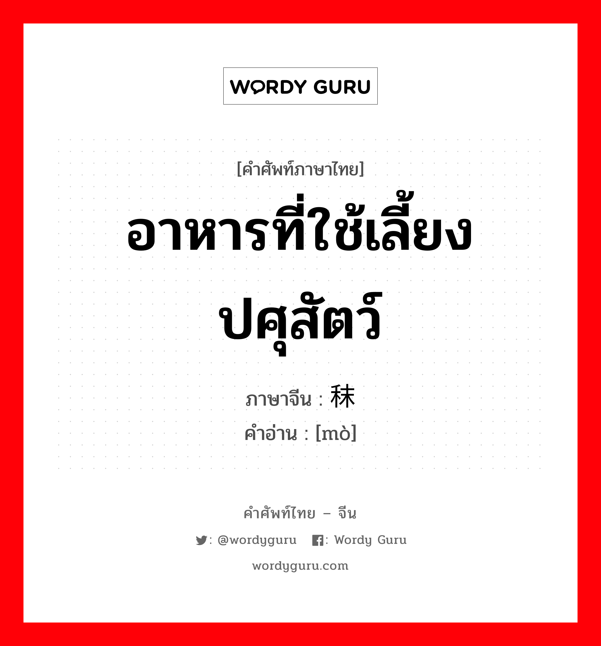 อาหารที่ใช้เลี้ยงปศุสัตว์ ภาษาจีนคืออะไร, คำศัพท์ภาษาไทย - จีน อาหารที่ใช้เลี้ยงปศุสัตว์ ภาษาจีน 秣 คำอ่าน [mò]