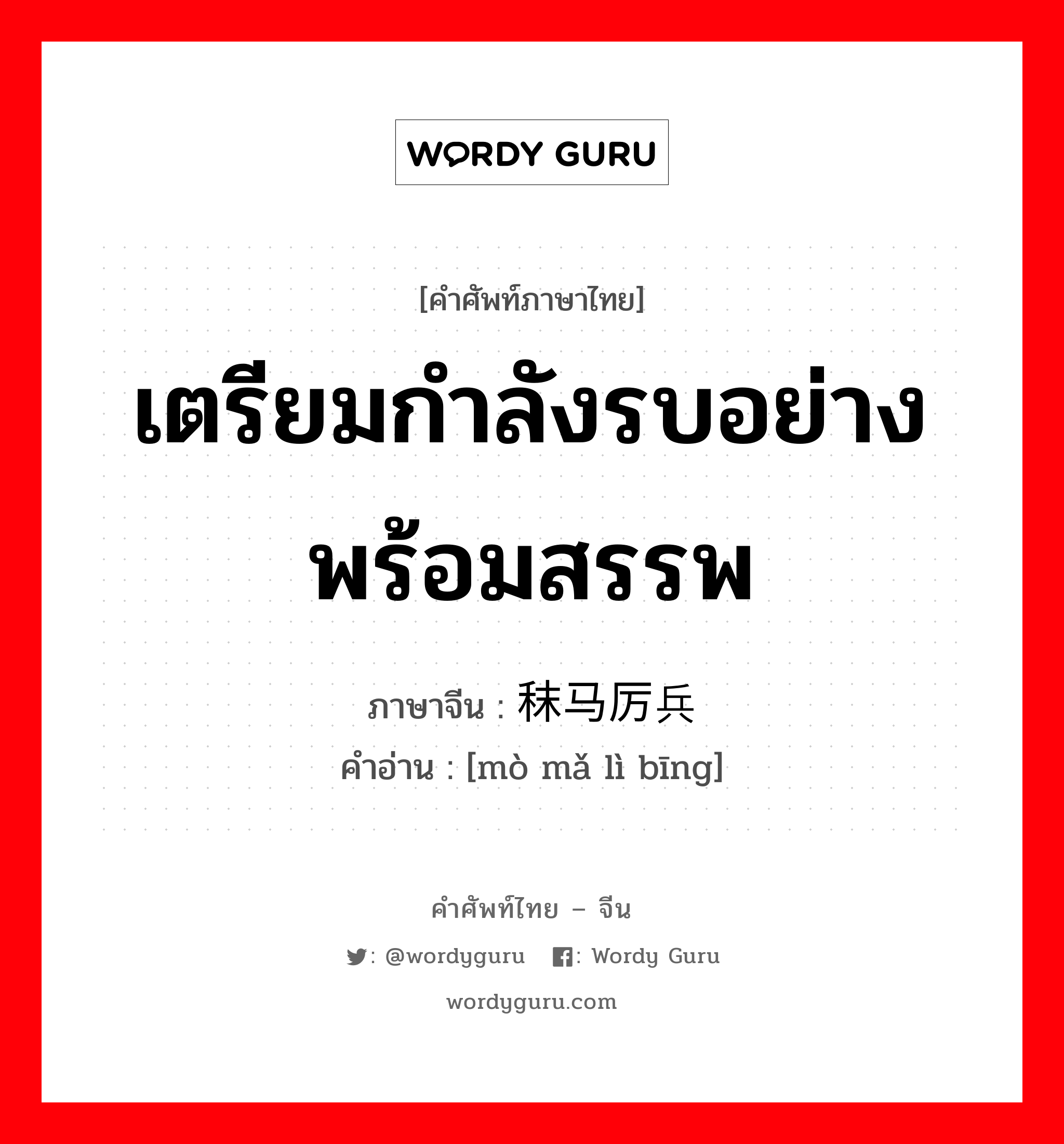 เตรียมกำลังรบอย่างพร้อมสรรพ ภาษาจีนคืออะไร, คำศัพท์ภาษาไทย - จีน เตรียมกำลังรบอย่างพร้อมสรรพ ภาษาจีน 秣马厉兵 คำอ่าน [mò mǎ lì bīng]