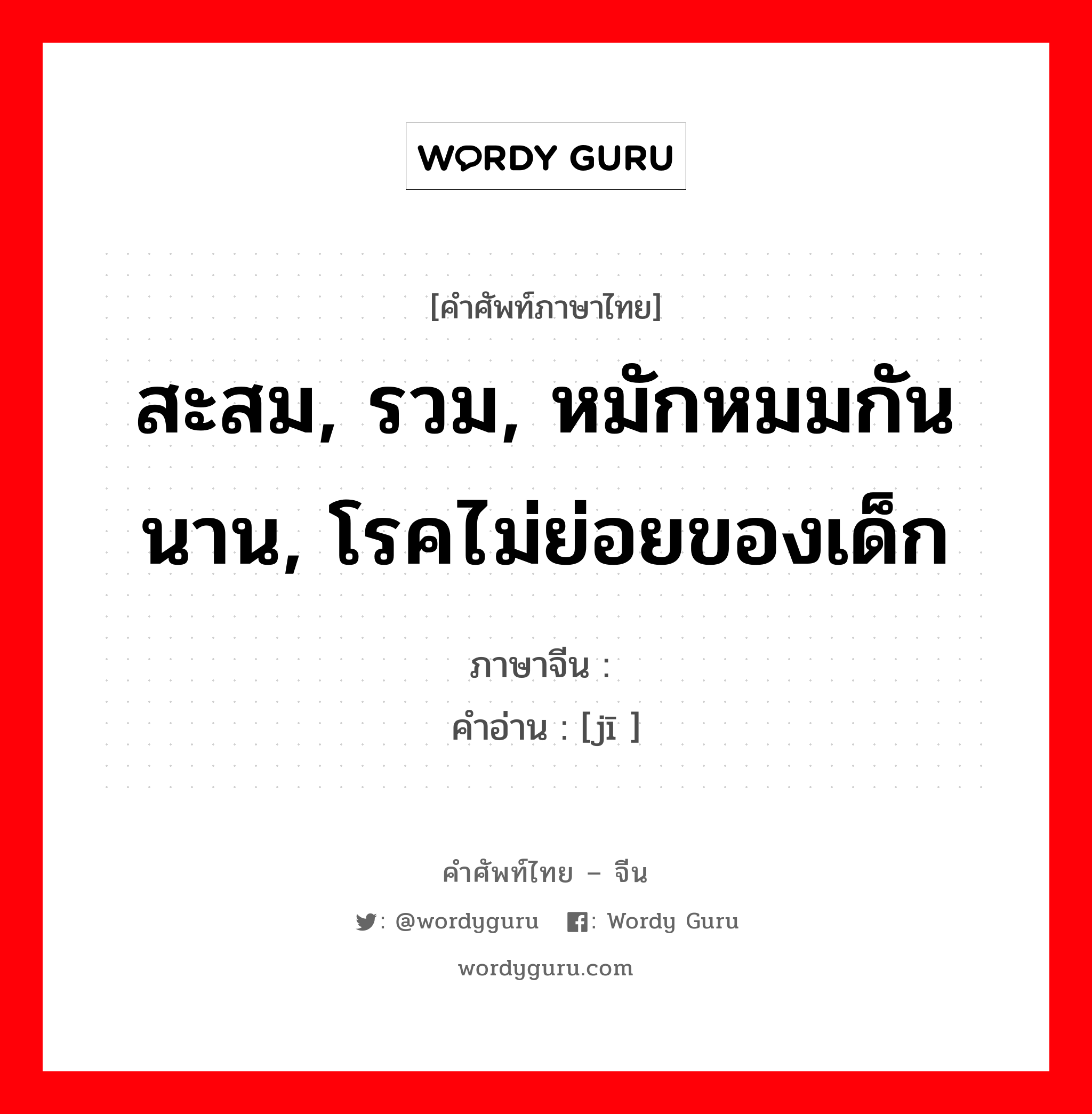 สะสม, รวม, หมักหมมกันนาน, โรคไม่ย่อยของเด็ก ภาษาจีนคืออะไร, คำศัพท์ภาษาไทย - จีน สะสม, รวม, หมักหมมกันนาน, โรคไม่ย่อยของเด็ก ภาษาจีน 积 คำอ่าน [jī ]