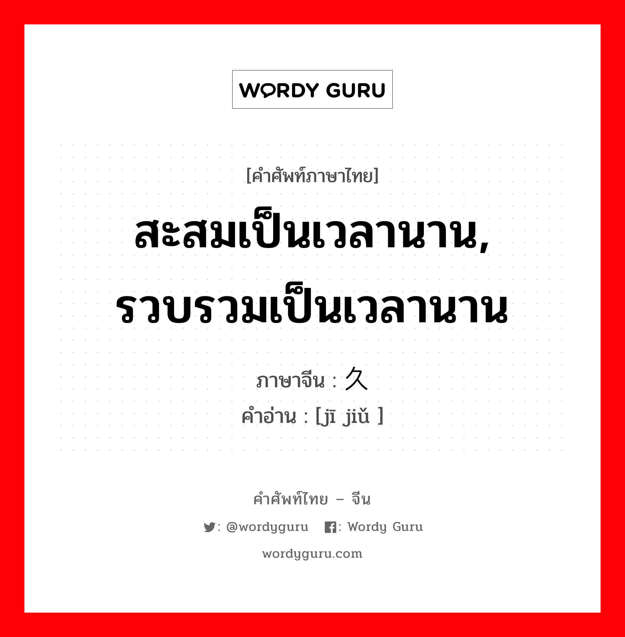 สะสมเป็นเวลานาน, รวบรวมเป็นเวลานาน ภาษาจีนคืออะไร, คำศัพท์ภาษาไทย - จีน สะสมเป็นเวลานาน, รวบรวมเป็นเวลานาน ภาษาจีน 积久 คำอ่าน [jī jiǔ ]