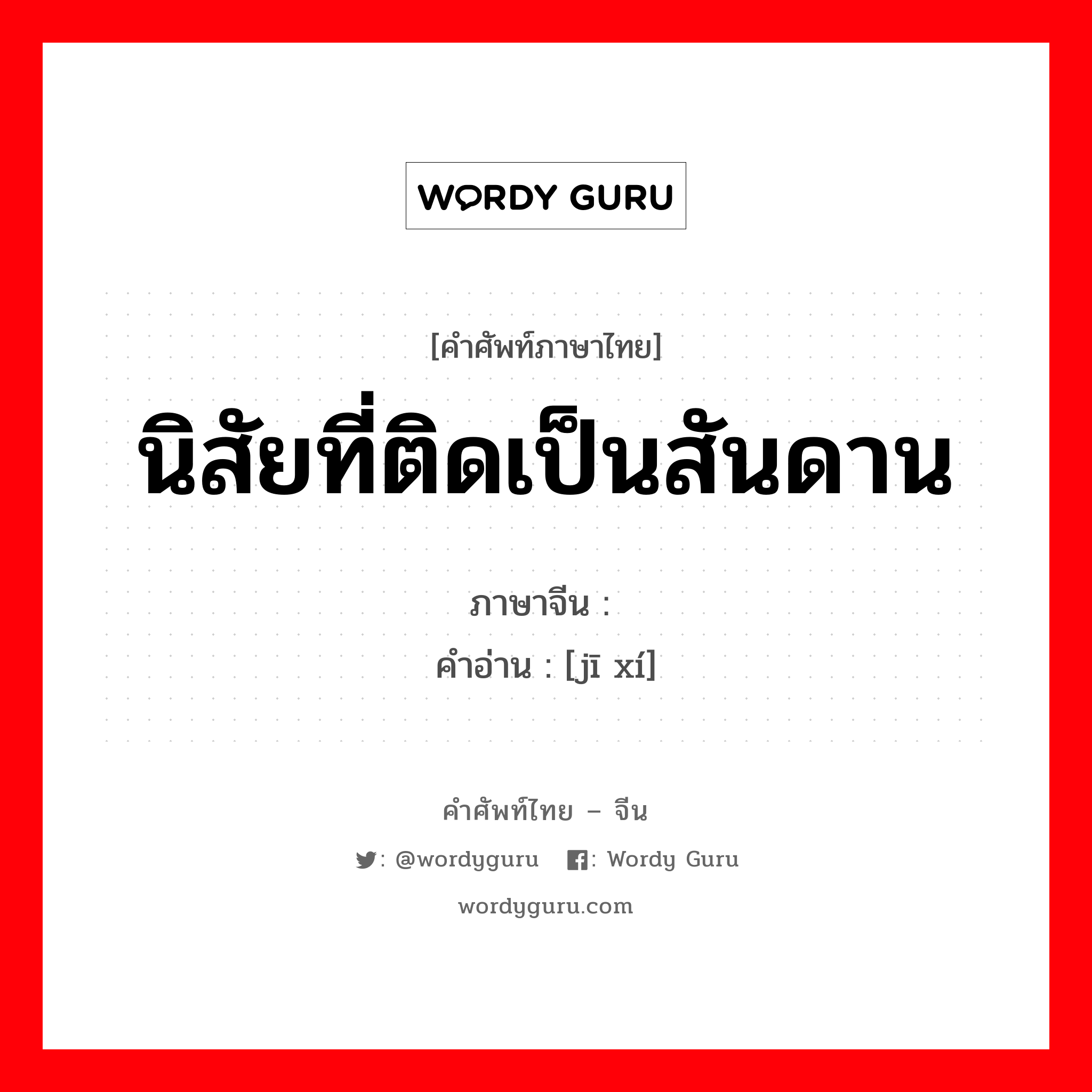 นิสัยที่ติดเป็นสันดาน ภาษาจีนคืออะไร, คำศัพท์ภาษาไทย - จีน นิสัยที่ติดเป็นสันดาน ภาษาจีน 积习 คำอ่าน [jī xí]