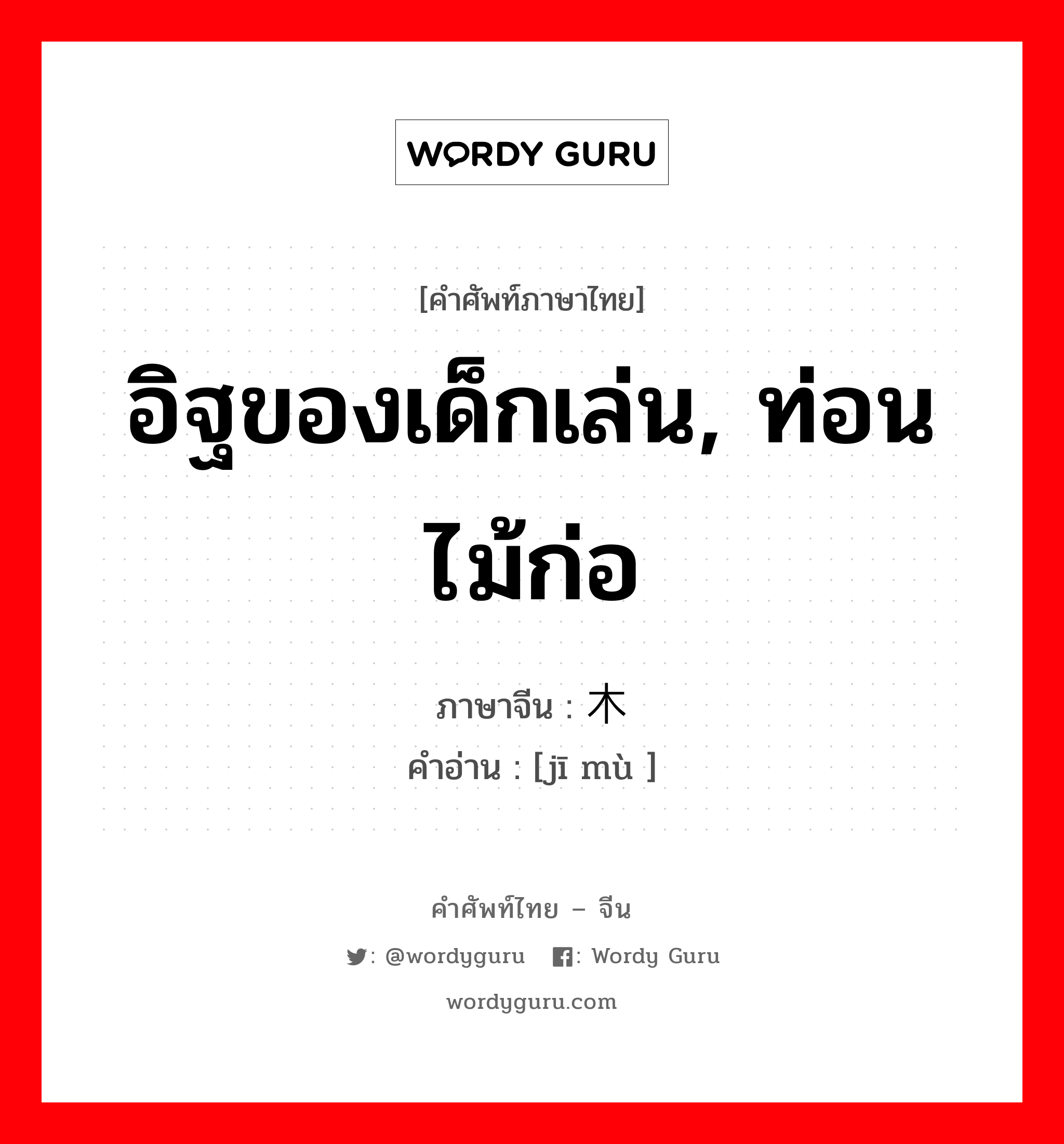 อิฐของเด็กเล่น, ท่อนไม้ก่อ ภาษาจีนคืออะไร, คำศัพท์ภาษาไทย - จีน อิฐของเด็กเล่น, ท่อนไม้ก่อ ภาษาจีน 积木 คำอ่าน [jī mù ]