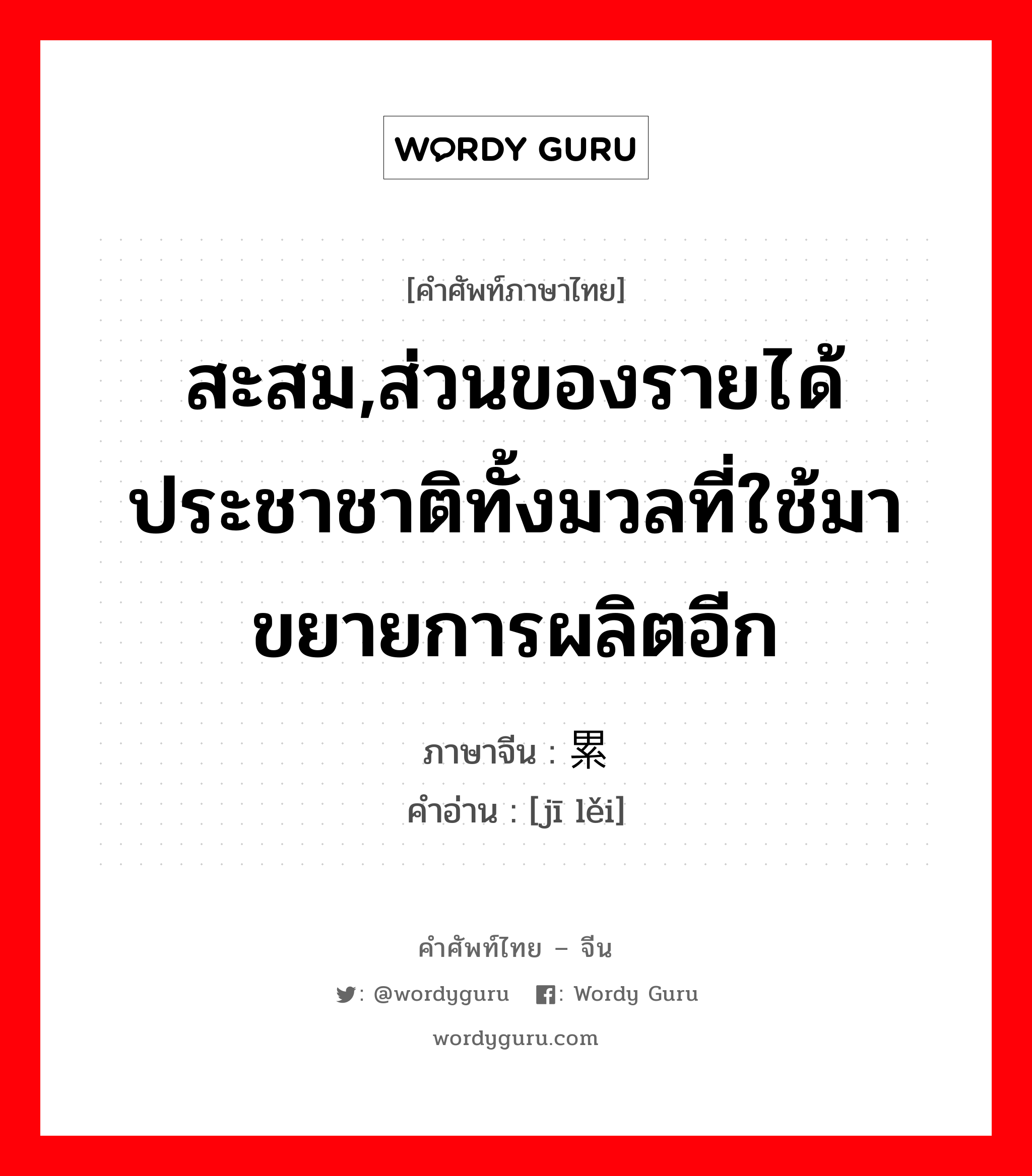 สะสม ภาษาจีนคืออะไร, คำศัพท์ภาษาไทย - จีน สะสม,ส่วนของรายได้ประชาชาติทั้งมวลที่ใช้มาขยายการผลิตอีก ภาษาจีน 积累 คำอ่าน [jī lěi]