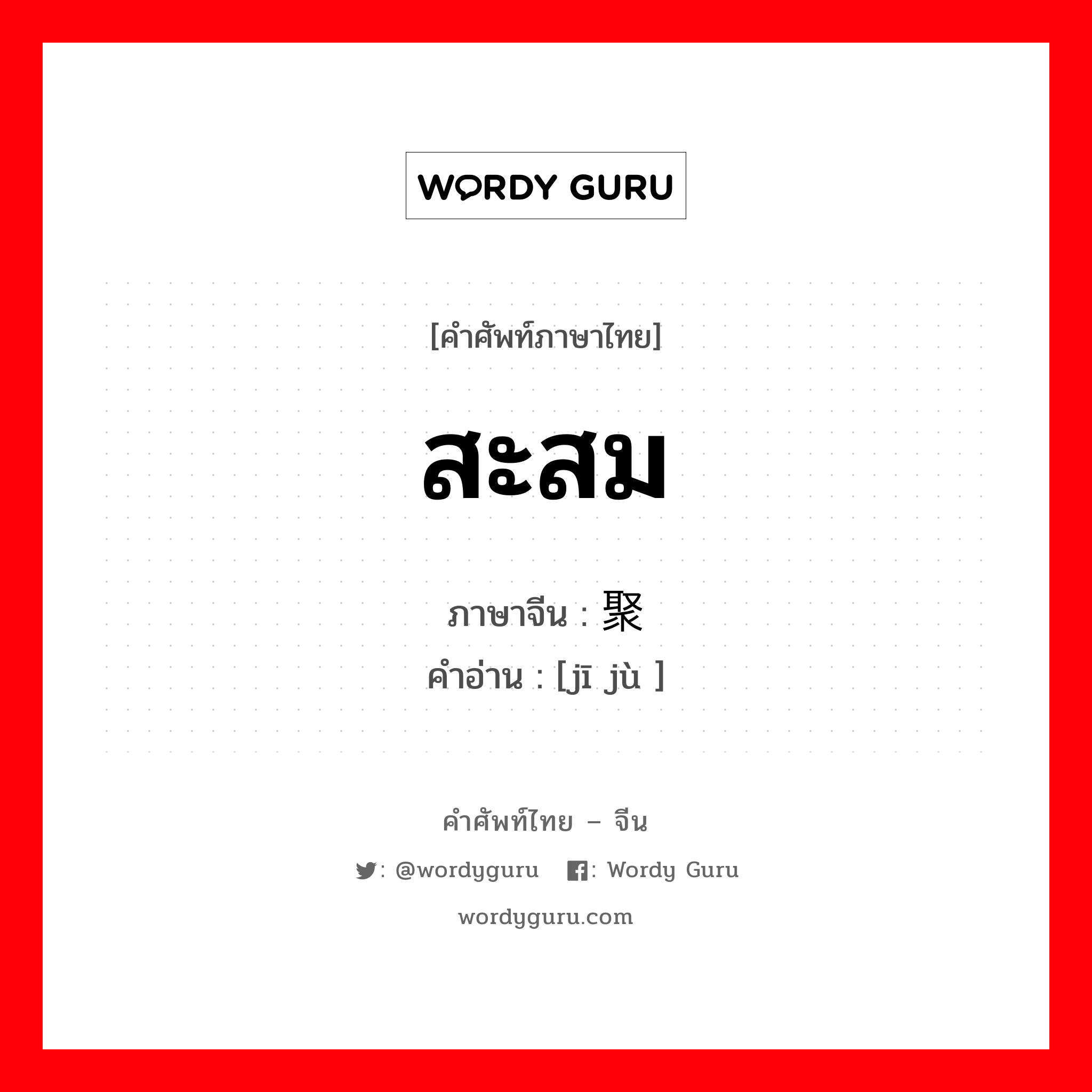 สะสม ภาษาจีนคืออะไร, คำศัพท์ภาษาไทย - จีน สะสม ภาษาจีน 积聚 คำอ่าน [jī jù ]