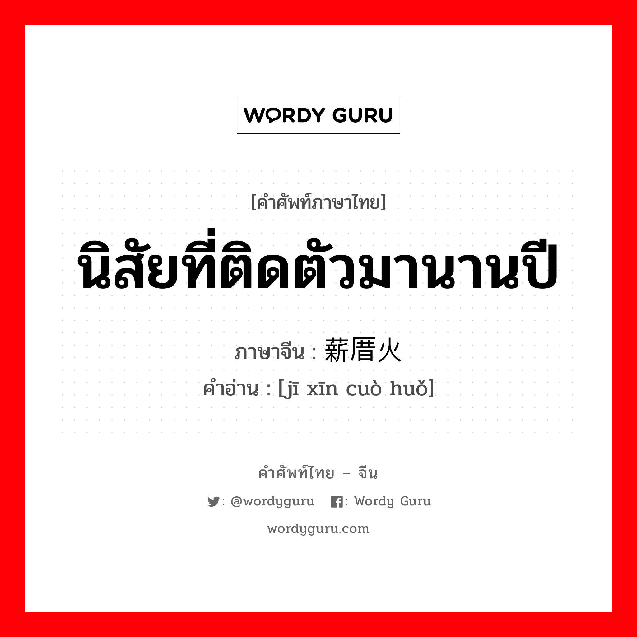 นิสัยที่ติดตัวมานานปี ภาษาจีนคืออะไร, คำศัพท์ภาษาไทย - จีน นิสัยที่ติดตัวมานานปี ภาษาจีน 积薪厝火 คำอ่าน [jī xīn cuò huǒ]