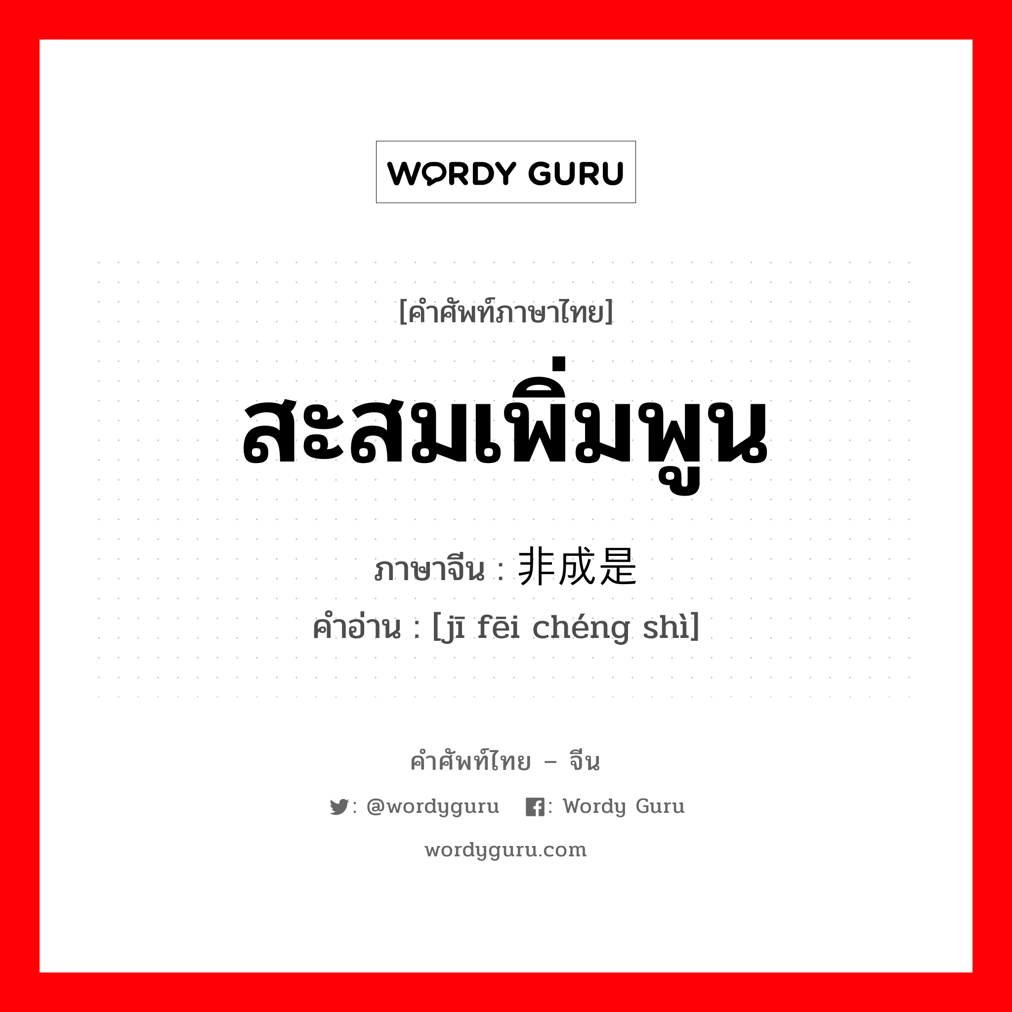 สะสมเพิ่มพูน ภาษาจีนคืออะไร, คำศัพท์ภาษาไทย - จีน สะสมเพิ่มพูน ภาษาจีน 积非成是 คำอ่าน [jī fēi chéng shì]