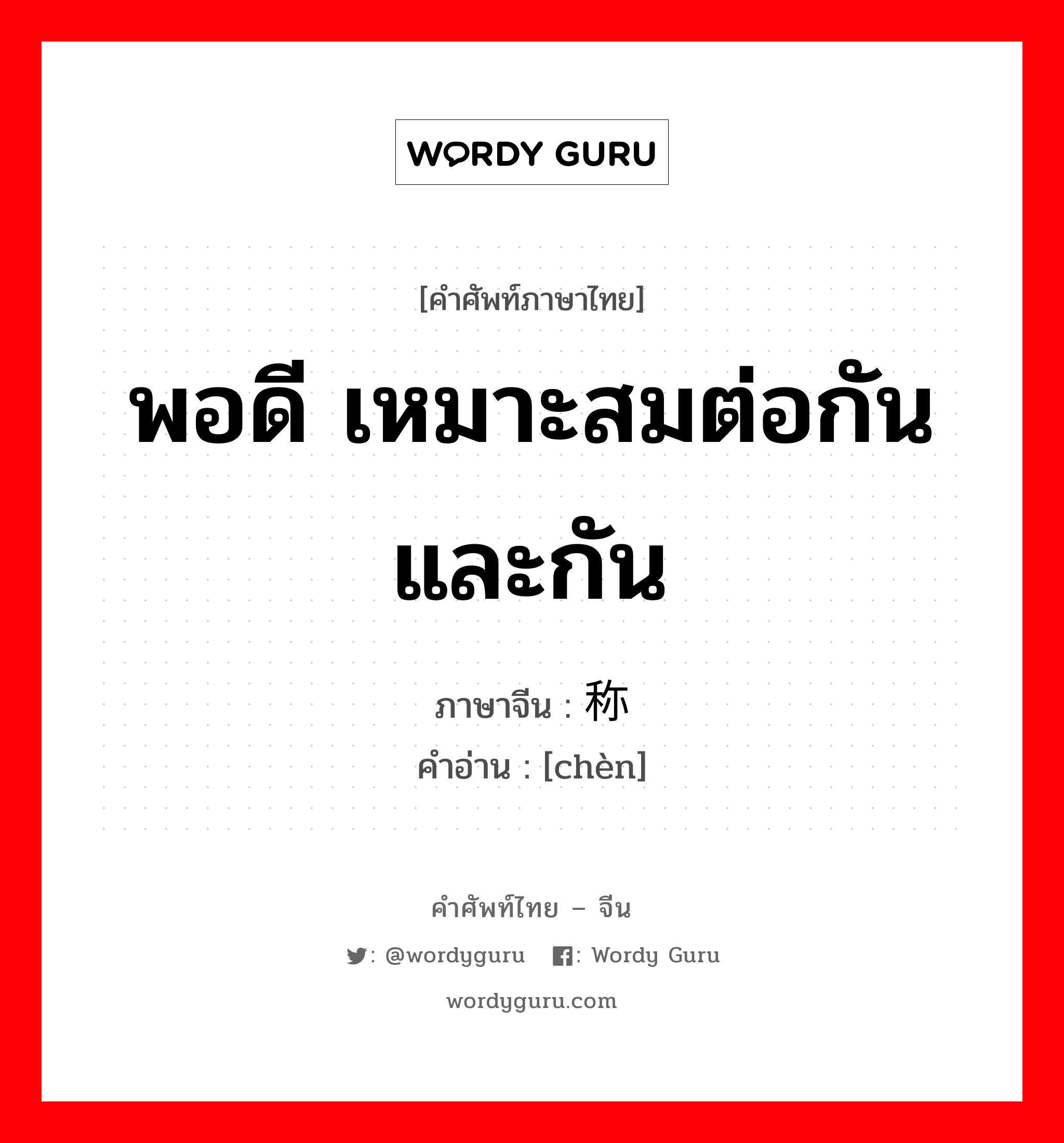 พอดี เหมาะสมต่อกันและกัน ภาษาจีนคืออะไร, คำศัพท์ภาษาไทย - จีน พอดี เหมาะสมต่อกันและกัน ภาษาจีน 称 คำอ่าน [chèn]