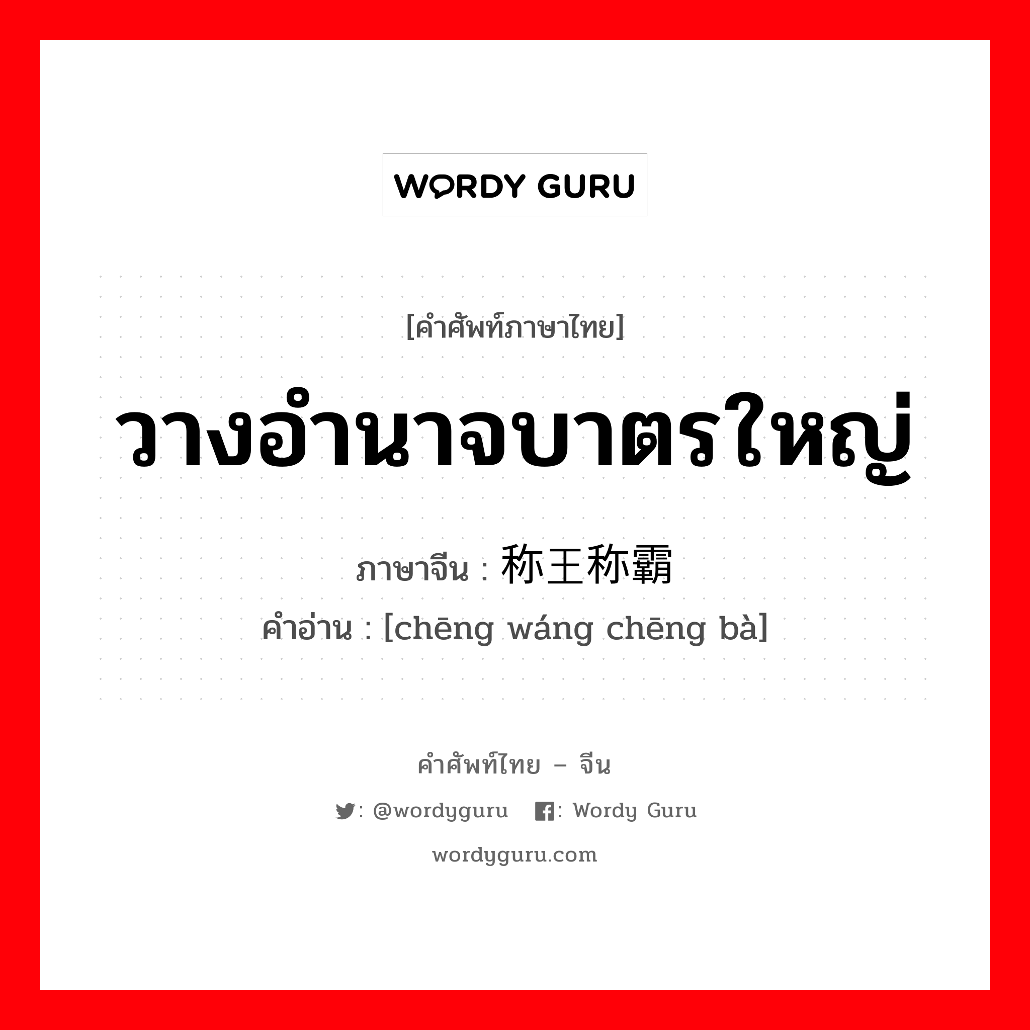 วางอำนาจบาตรใหญ่ ภาษาจีนคืออะไร, คำศัพท์ภาษาไทย - จีน วางอำนาจบาตรใหญ่ ภาษาจีน 称王称霸 คำอ่าน [chēng wáng chēng bà]