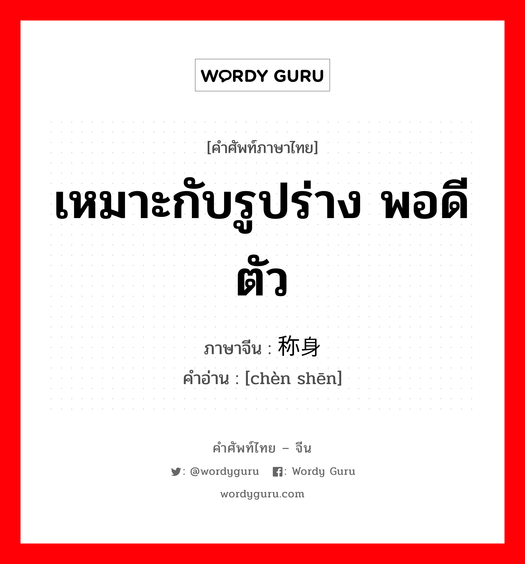 เหมาะกับรูปร่าง พอดีตัว ภาษาจีนคืออะไร, คำศัพท์ภาษาไทย - จีน เหมาะกับรูปร่าง พอดีตัว ภาษาจีน 称身 คำอ่าน [chèn shēn]